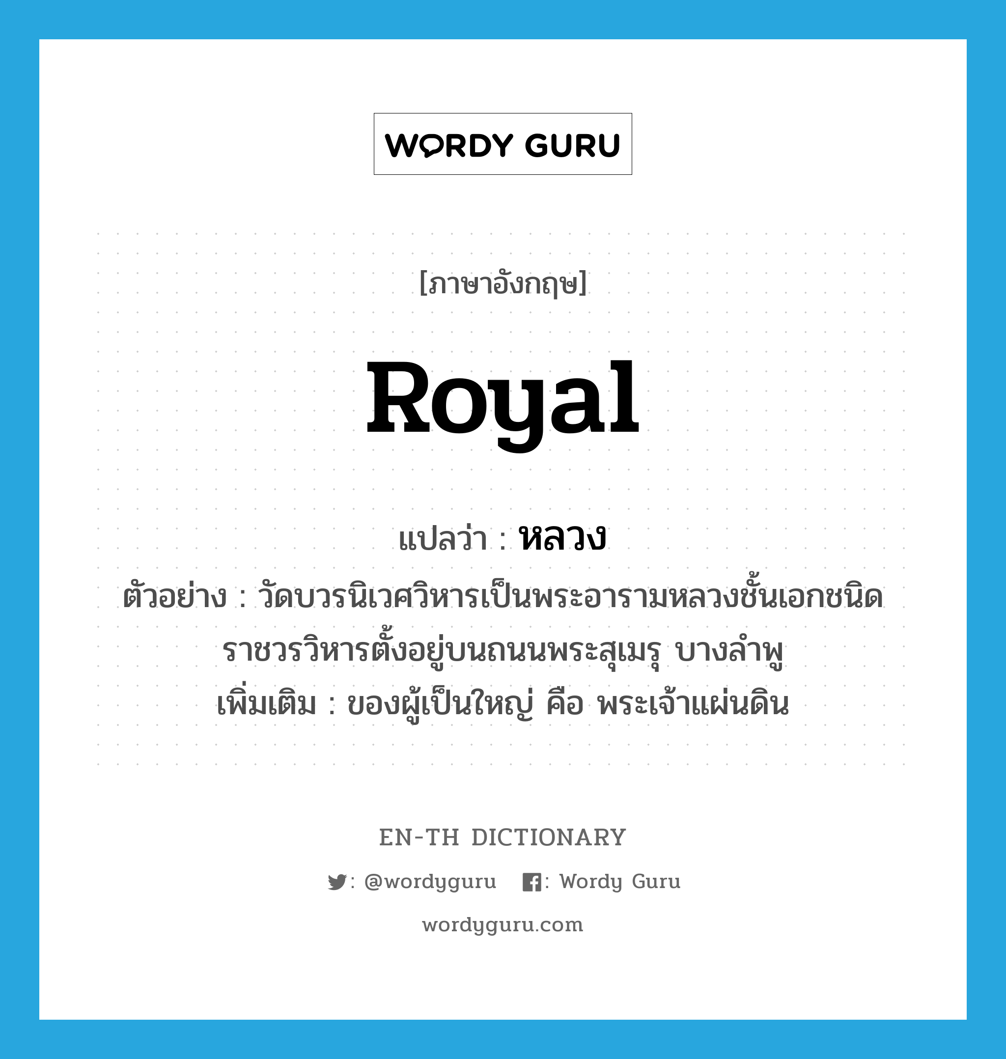 royal แปลว่า?, คำศัพท์ภาษาอังกฤษ royal แปลว่า หลวง ประเภท ADJ ตัวอย่าง วัดบวรนิเวศวิหารเป็นพระอารามหลวงชั้นเอกชนิดราชวรวิหารตั้งอยู่บนถนนพระสุเมรุ บางลำพู เพิ่มเติม ของผู้เป็นใหญ่ คือ พระเจ้าแผ่นดิน หมวด ADJ