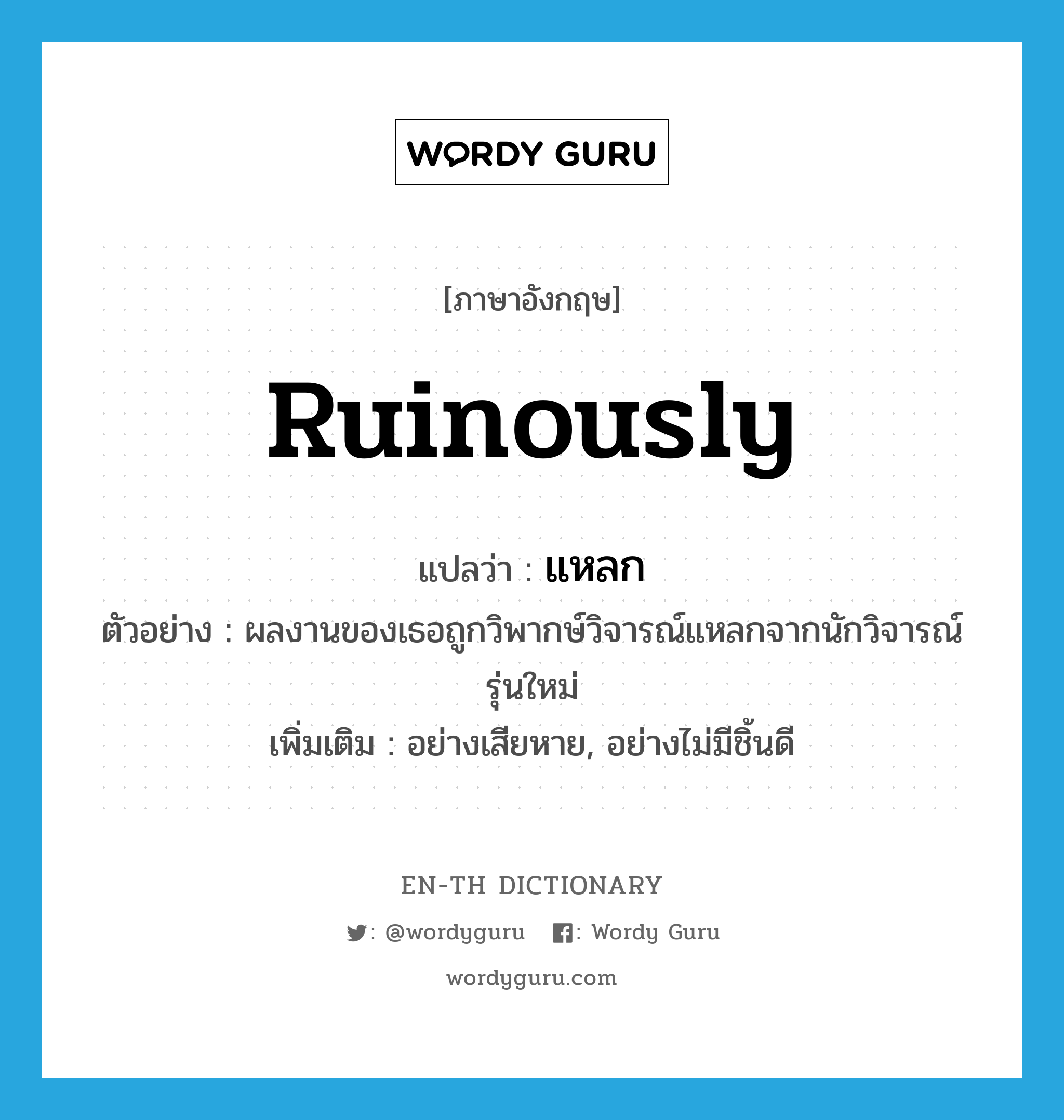 ruinously แปลว่า?, คำศัพท์ภาษาอังกฤษ ruinously แปลว่า แหลก ประเภท ADV ตัวอย่าง ผลงานของเธอถูกวิพากษ์วิจารณ์แหลกจากนักวิจารณ์รุ่นใหม่ เพิ่มเติม อย่างเสียหาย, อย่างไม่มีชิ้นดี หมวด ADV