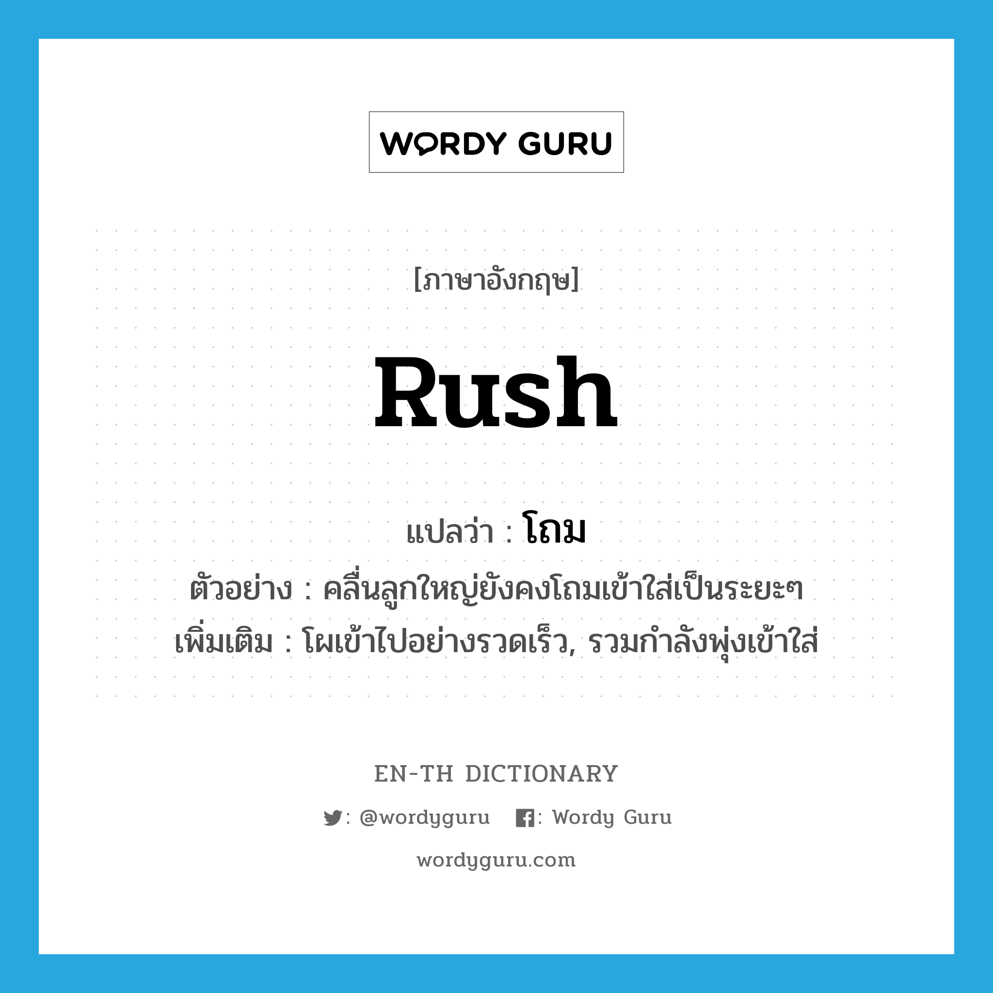 rush แปลว่า?, คำศัพท์ภาษาอังกฤษ rush แปลว่า โถม ประเภท V ตัวอย่าง คลื่นลูกใหญ่ยังคงโถมเข้าใส่เป็นระยะๆ เพิ่มเติม โผเข้าไปอย่างรวดเร็ว, รวมกำลังพุ่งเข้าใส่ หมวด V