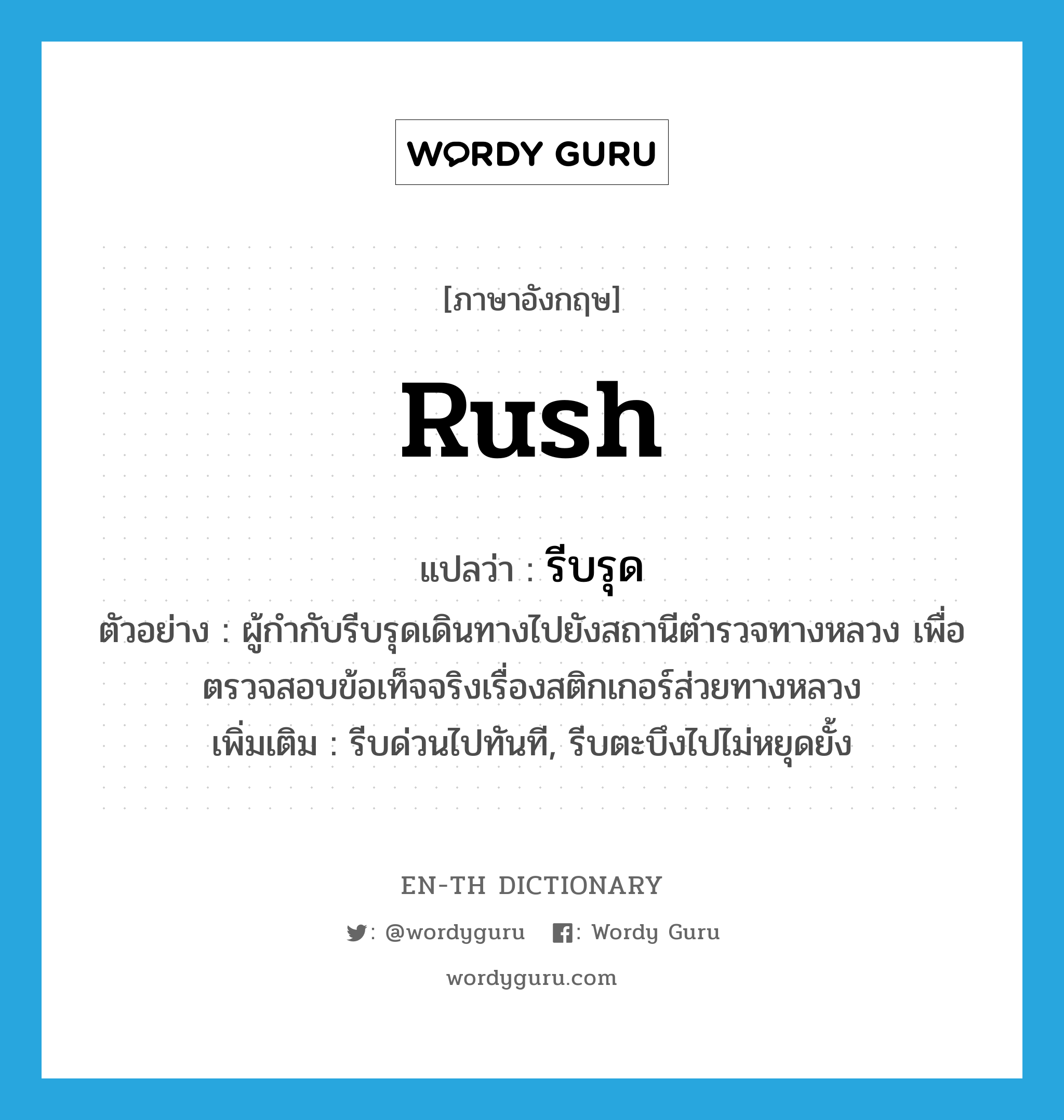 rush แปลว่า?, คำศัพท์ภาษาอังกฤษ rush แปลว่า รีบรุด ประเภท V ตัวอย่าง ผู้กำกับรีบรุดเดินทางไปยังสถานีตำรวจทางหลวง เพื่อตรวจสอบข้อเท็จจริงเรื่องสติกเกอร์ส่วยทางหลวง เพิ่มเติม รีบด่วนไปทันที, รีบตะบึงไปไม่หยุดยั้ง หมวด V