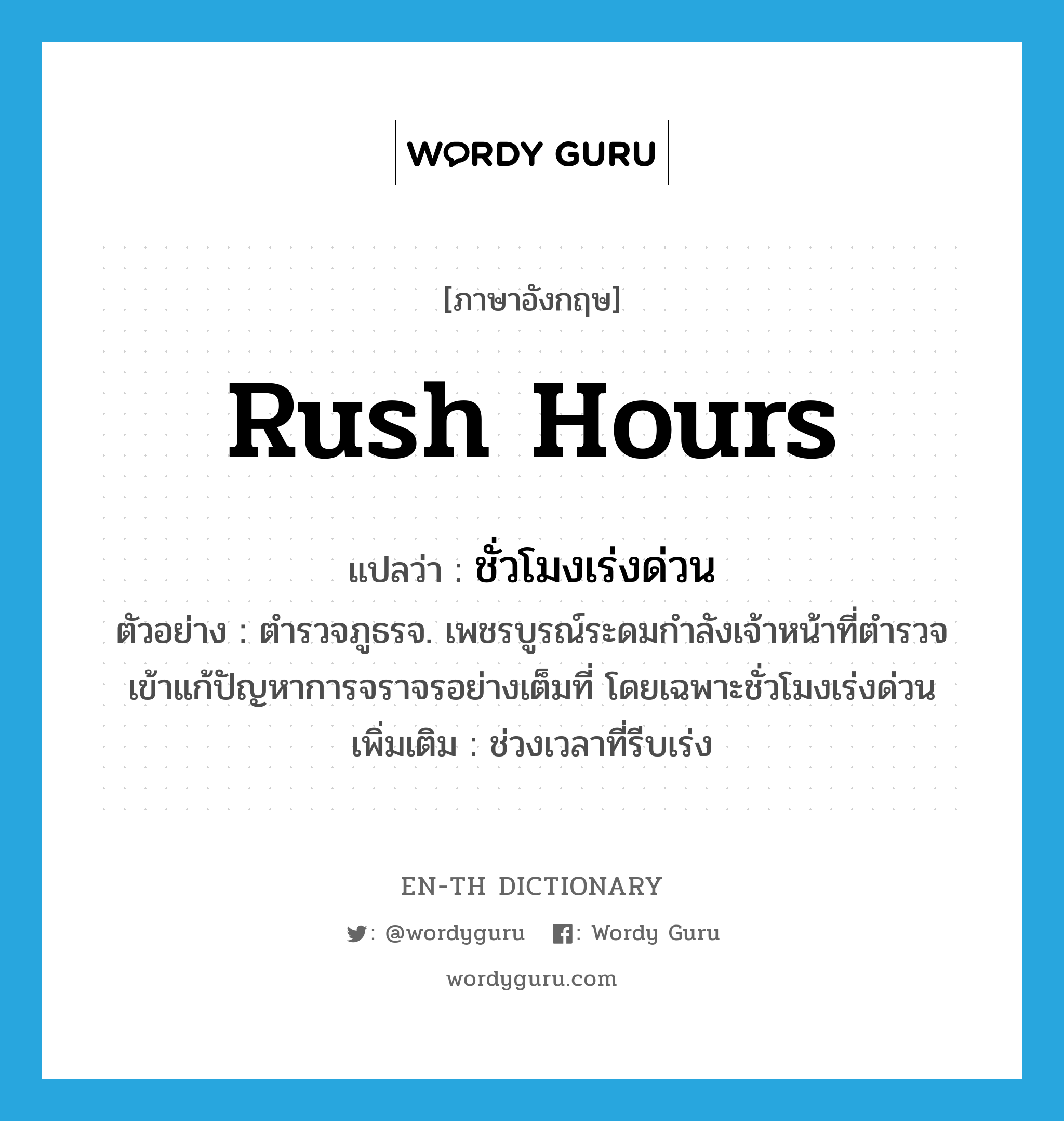 rush hours แปลว่า?, คำศัพท์ภาษาอังกฤษ rush hours แปลว่า ชั่วโมงเร่งด่วน ประเภท N ตัวอย่าง ตำรวจภูธรจ. เพชรบูรณ์ระดมกำลังเจ้าหน้าที่ตำรวจเข้าแก้ปัญหาการจราจรอย่างเต็มที่ โดยเฉพาะชั่วโมงเร่งด่วน เพิ่มเติม ช่วงเวลาที่รีบเร่ง หมวด N