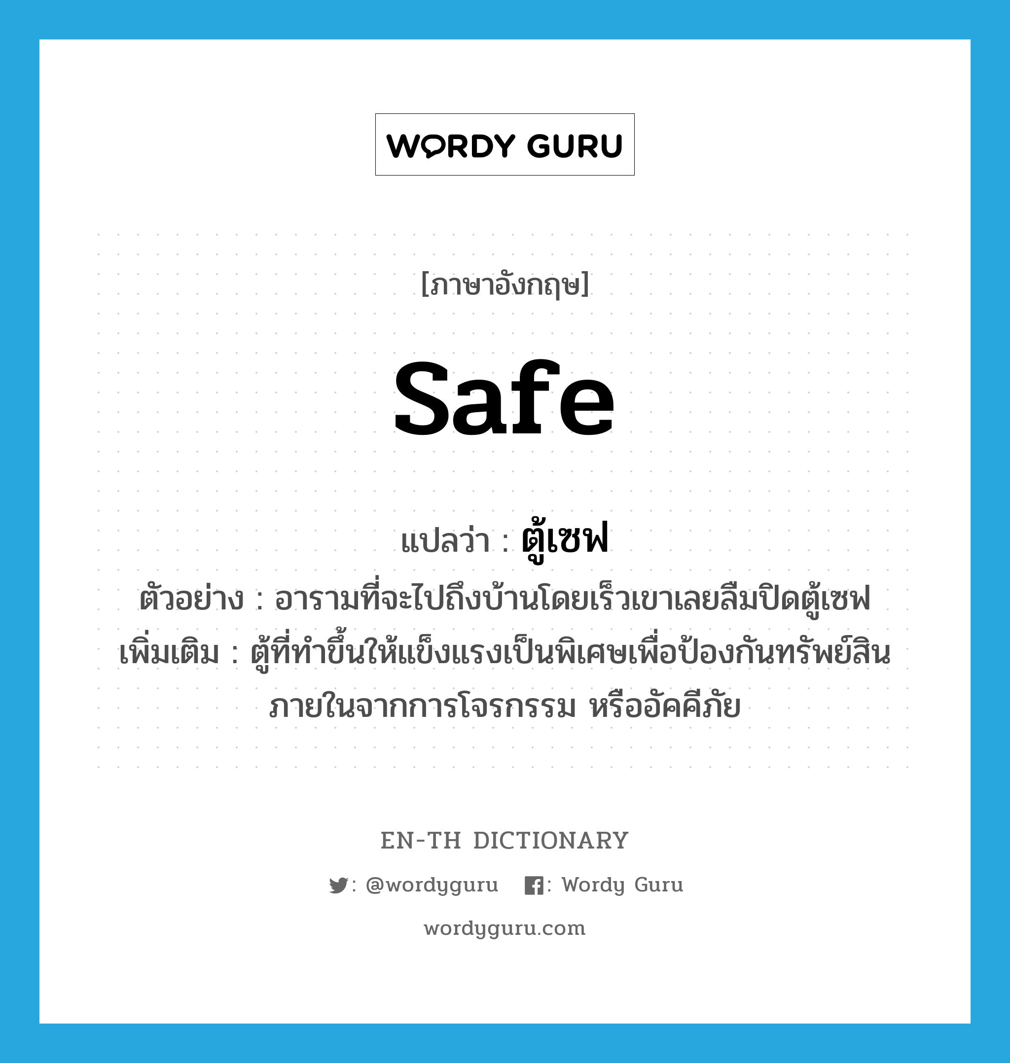 safe แปลว่า?, คำศัพท์ภาษาอังกฤษ safe แปลว่า ตู้เซฟ ประเภท N ตัวอย่าง อารามที่จะไปถึงบ้านโดยเร็วเขาเลยลืมปิดตู้เซฟ เพิ่มเติม ตู้ที่ทำขึ้นให้แข็งแรงเป็นพิเศษเพื่อป้องกันทรัพย์สินภายในจากการโจรกรรม หรืออัคคีภัย หมวด N