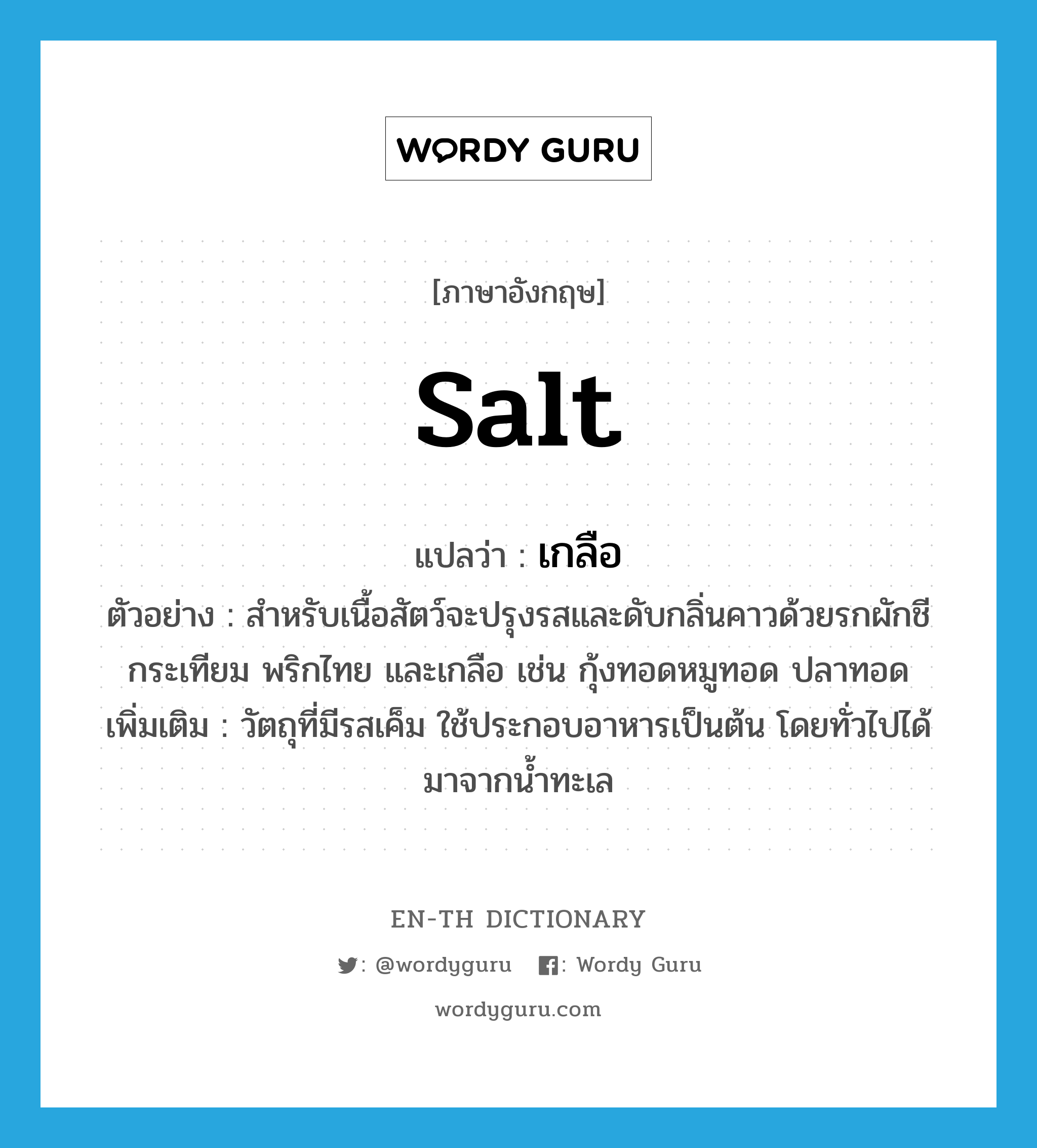 เกลือ ภาษาอังกฤษ?, คำศัพท์ภาษาอังกฤษ เกลือ แปลว่า salt ประเภท N ตัวอย่าง สำหรับเนื้อสัตว์จะปรุงรสและดับกลิ่นคาวด้วยรกผักชี กระเทียม พริกไทย และเกลือ เช่น กุ้งทอดหมูทอด ปลาทอด เพิ่มเติม วัตถุที่มีรสเค็ม ใช้ประกอบอาหารเป็นต้น โดยทั่วไปได้มาจากน้ำทะเล หมวด N