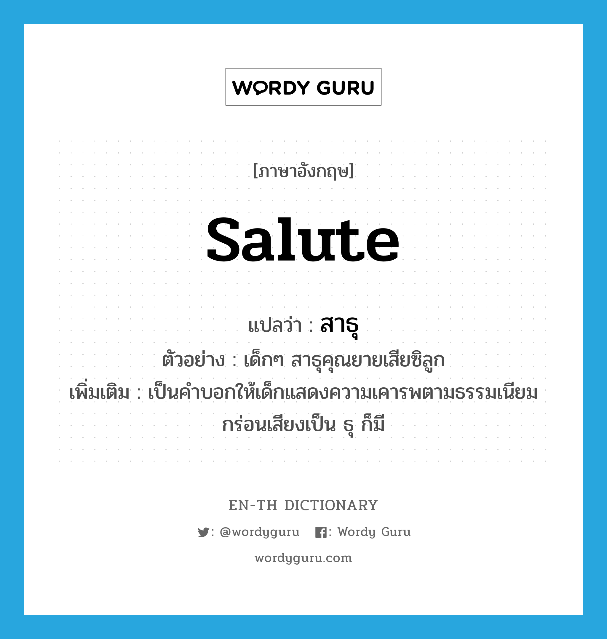 salute แปลว่า?, คำศัพท์ภาษาอังกฤษ salute แปลว่า สาธุ ประเภท V ตัวอย่าง เด็กๆ สาธุคุณยายเสียซิลูก เพิ่มเติม เป็นคำบอกให้เด็กแสดงความเคารพตามธรรมเนียม กร่อนเสียงเป็น ธุ ก็มี หมวด V