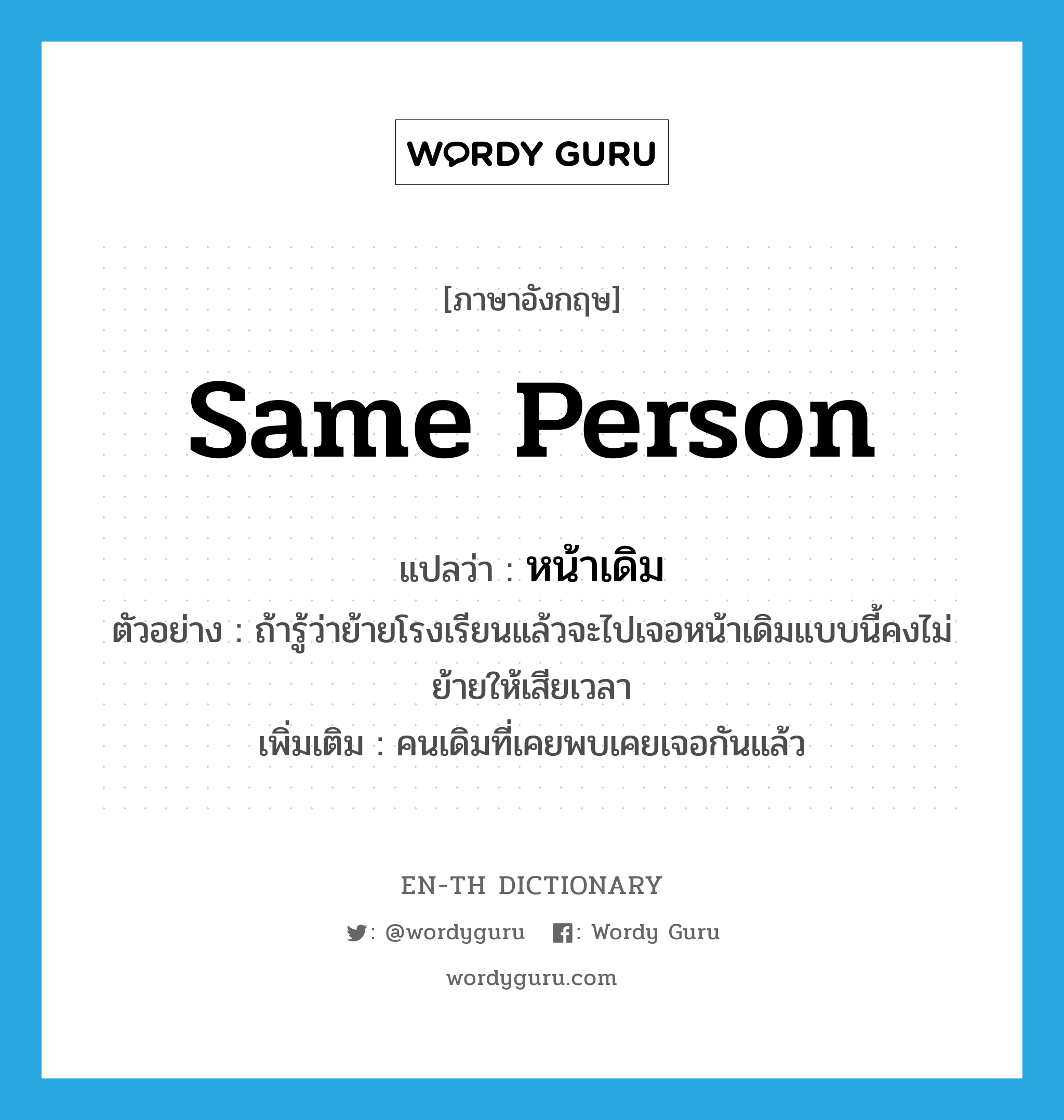 same person แปลว่า?, คำศัพท์ภาษาอังกฤษ same person แปลว่า หน้าเดิม ประเภท N ตัวอย่าง ถ้ารู้ว่าย้ายโรงเรียนแล้วจะไปเจอหน้าเดิมแบบนี้คงไม่ย้ายให้เสียเวลา เพิ่มเติม คนเดิมที่เคยพบเคยเจอกันแล้ว หมวด N