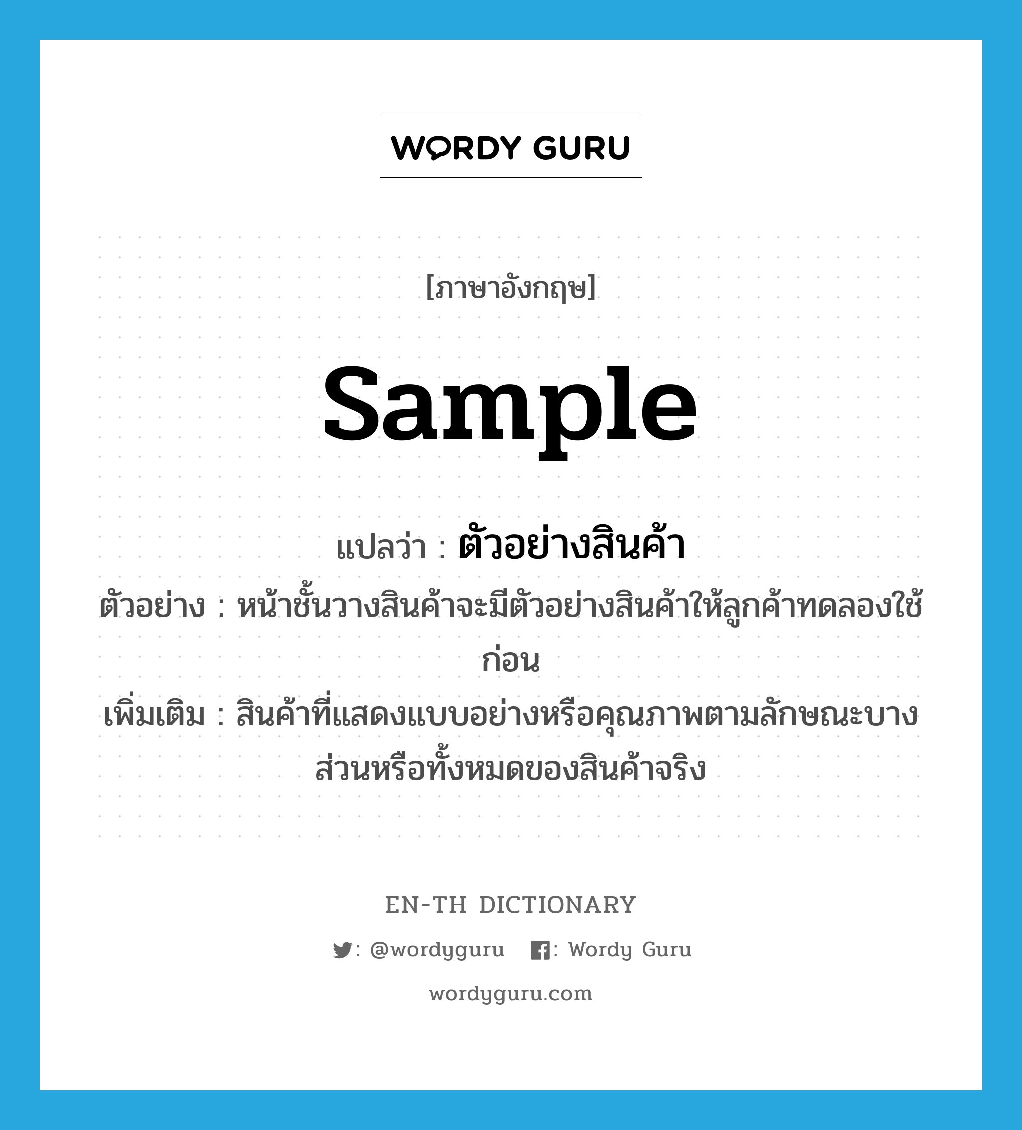 sample แปลว่า?, คำศัพท์ภาษาอังกฤษ sample แปลว่า ตัวอย่างสินค้า ประเภท N ตัวอย่าง หน้าชั้นวางสินค้าจะมีตัวอย่างสินค้าให้ลูกค้าทดลองใช้ก่อน เพิ่มเติม สินค้าที่แสดงแบบอย่างหรือคุณภาพตามลักษณะบางส่วนหรือทั้งหมดของสินค้าจริง หมวด N