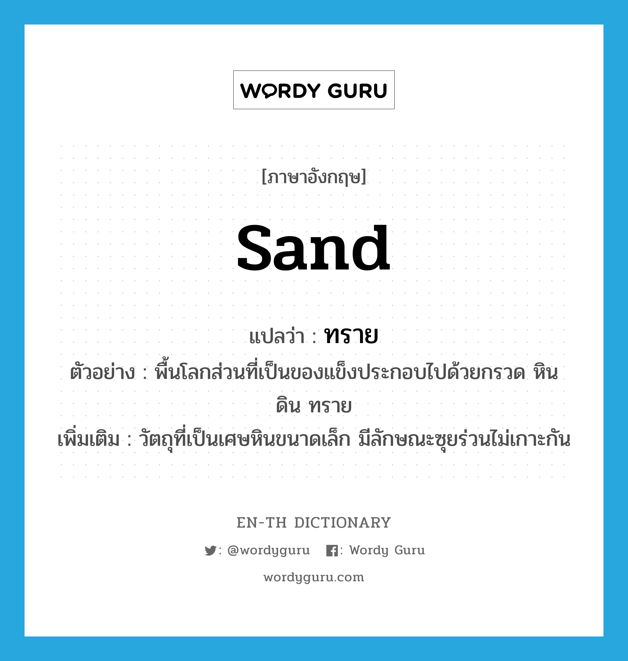 sand แปลว่า?, คำศัพท์ภาษาอังกฤษ sand แปลว่า ทราย ประเภท N ตัวอย่าง พื้นโลกส่วนที่เป็นของแข็งประกอบไปด้วยกรวด หิน ดิน ทราย เพิ่มเติม วัตถุที่เป็นเศษหินขนาดเล็ก มีลักษณะซุยร่วนไม่เกาะกัน หมวด N