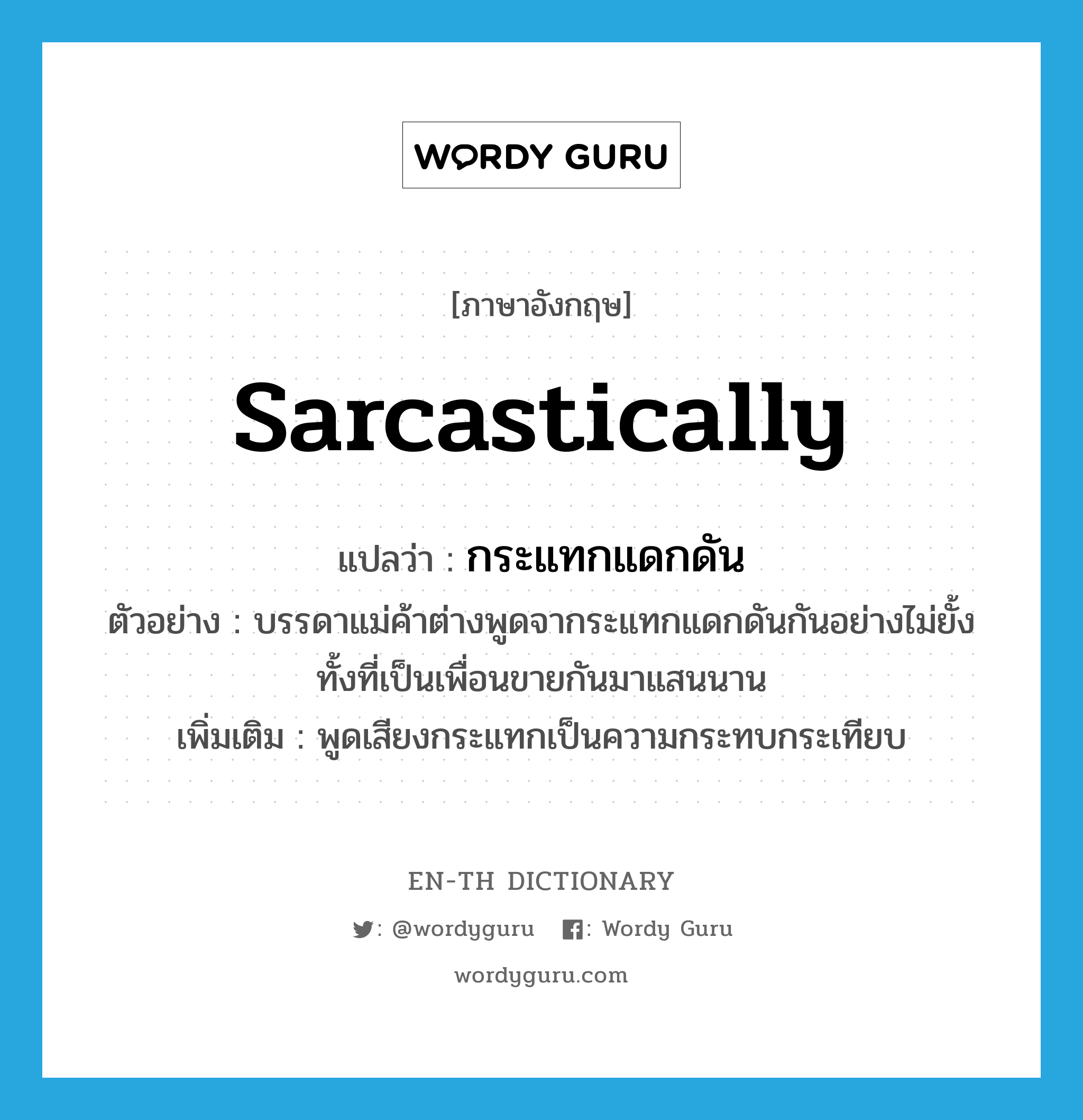 sarcastically แปลว่า?, คำศัพท์ภาษาอังกฤษ sarcastically แปลว่า กระแทกแดกดัน ประเภท ADV ตัวอย่าง บรรดาแม่ค้าต่างพูดจากระแทกแดกดันกันอย่างไม่ยั้ง ทั้งที่เป็นเพื่อนขายกันมาแสนนาน เพิ่มเติม พูดเสียงกระแทกเป็นความกระทบกระเทียบ หมวด ADV