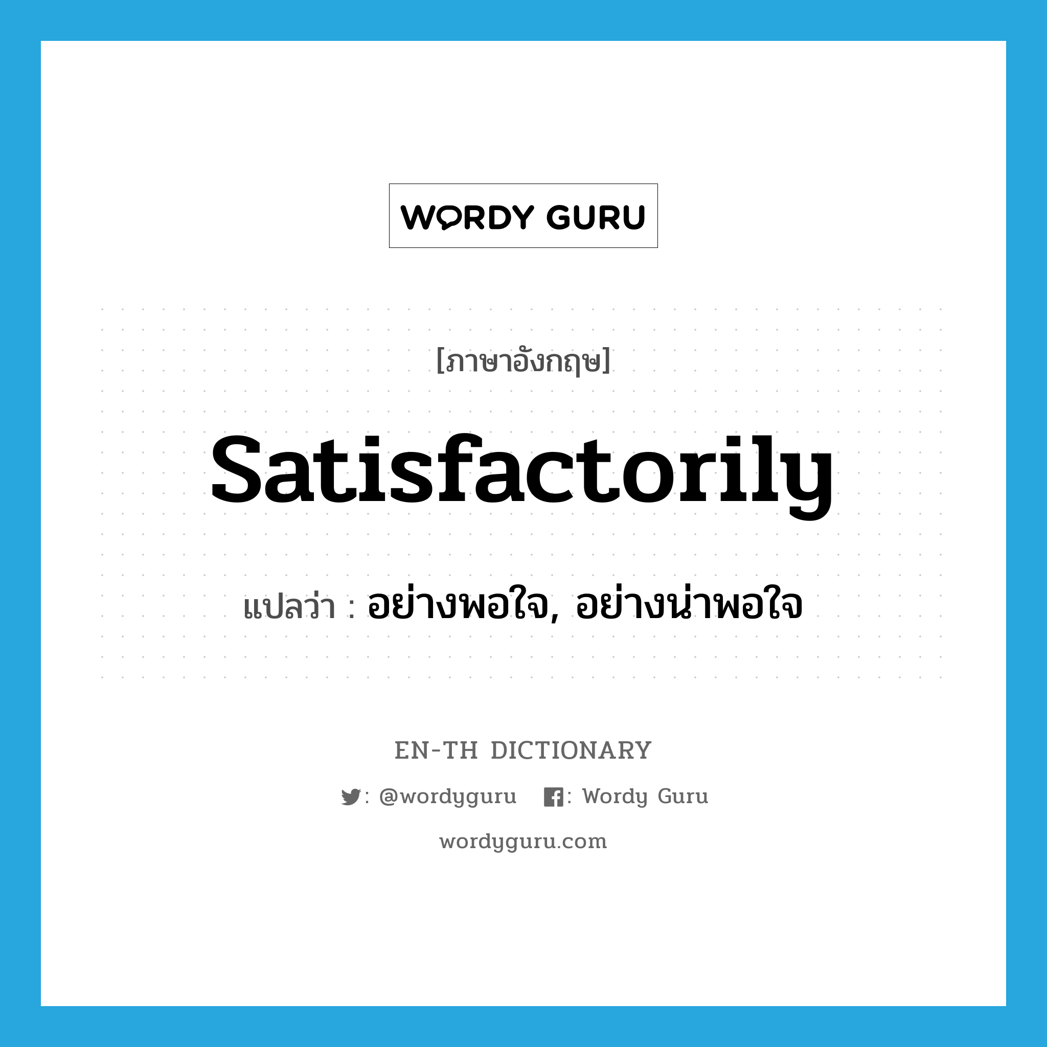 satisfactorily แปลว่า?, คำศัพท์ภาษาอังกฤษ satisfactorily แปลว่า อย่างพอใจ, อย่างน่าพอใจ ประเภท ADV หมวด ADV