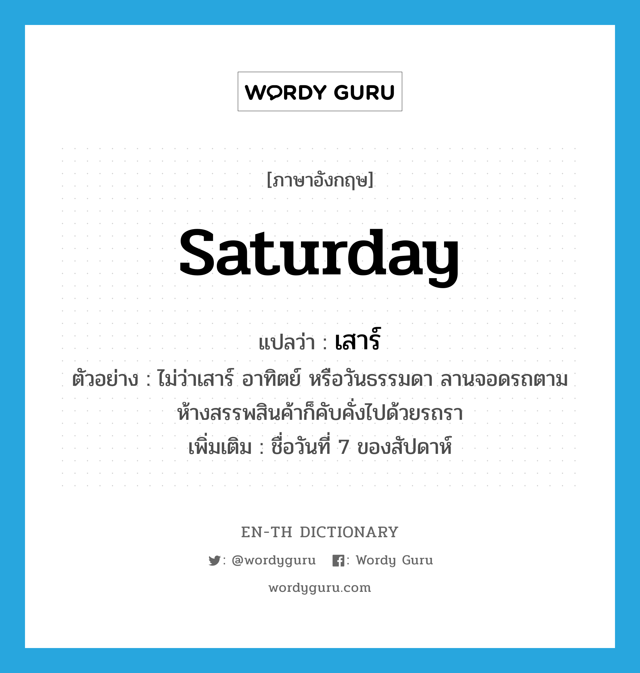 Saturday แปลว่า?, คำศัพท์ภาษาอังกฤษ Saturday แปลว่า เสาร์ ประเภท N ตัวอย่าง ไม่ว่าเสาร์ อาทิตย์ หรือวันธรรมดา ลานจอดรถตามห้างสรรพสินค้าก็คับคั่งไปด้วยรถรา เพิ่มเติม ชื่อวันที่ 7 ของสัปดาห์ หมวด N