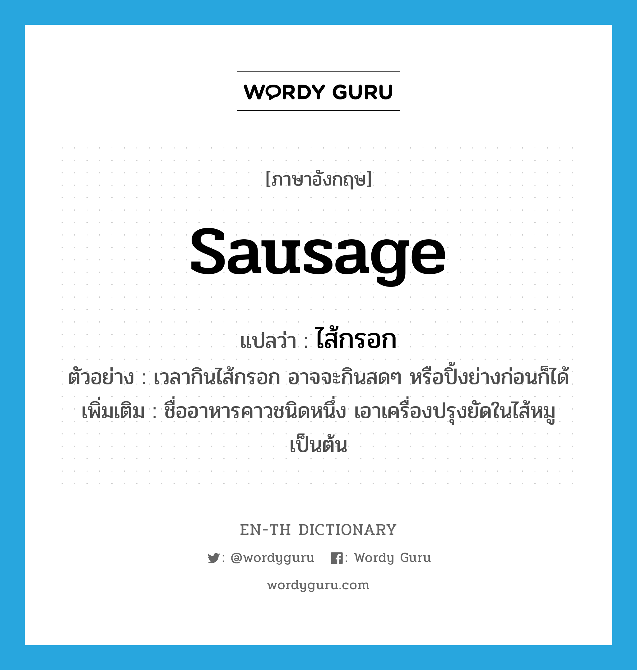 sausage แปลว่า?, คำศัพท์ภาษาอังกฤษ sausage แปลว่า ไส้กรอก ประเภท N ตัวอย่าง เวลากินไส้กรอก อาจจะกินสดๆ หรือปิ้งย่างก่อนก็ได้ เพิ่มเติม ชื่ออาหารคาวชนิดหนึ่ง เอาเครื่องปรุงยัดในไส้หมูเป็นต้น หมวด N