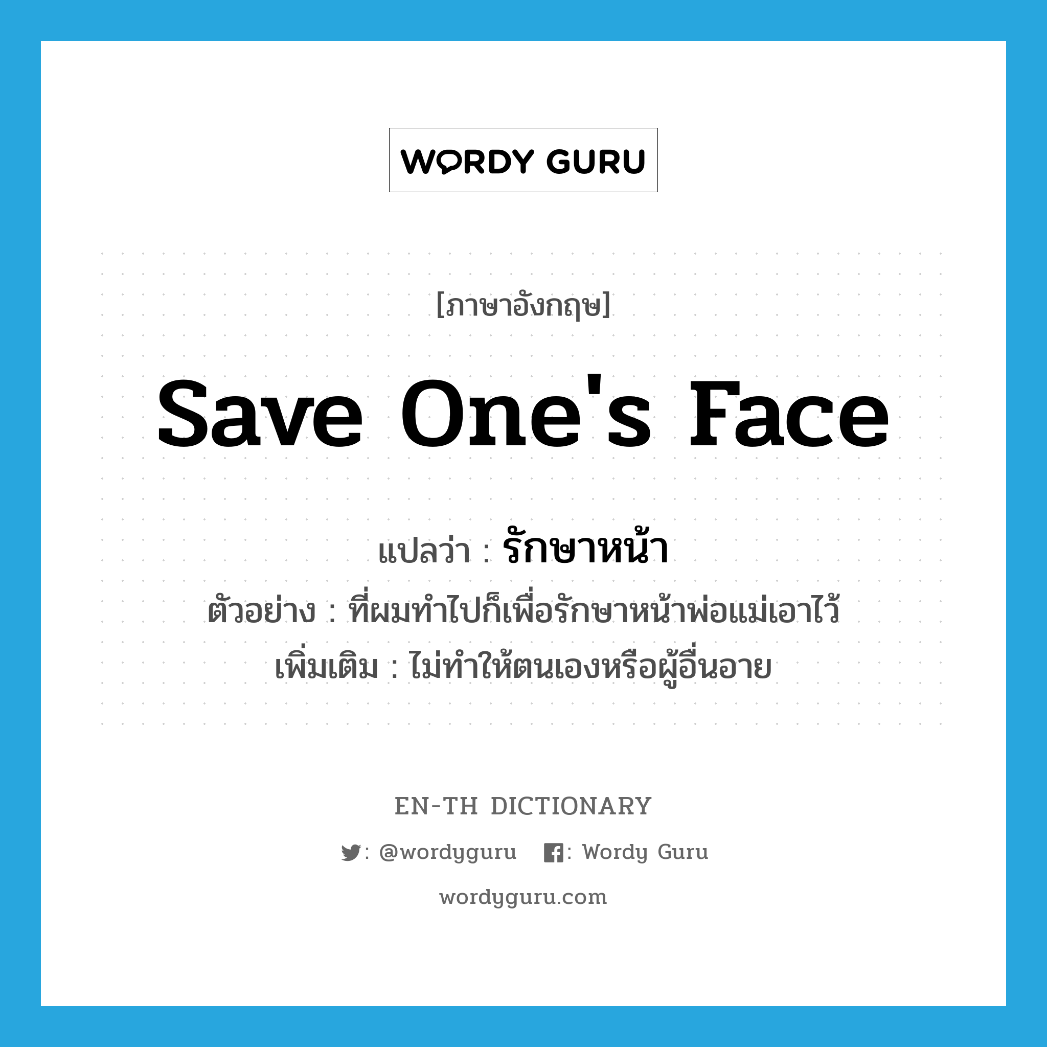 save one&#39;s face แปลว่า?, คำศัพท์ภาษาอังกฤษ save one&#39;s face แปลว่า รักษาหน้า ประเภท V ตัวอย่าง ที่ผมทำไปก็เพื่อรักษาหน้าพ่อแม่เอาไว้ เพิ่มเติม ไม่ทำให้ตนเองหรือผู้อื่นอาย หมวด V