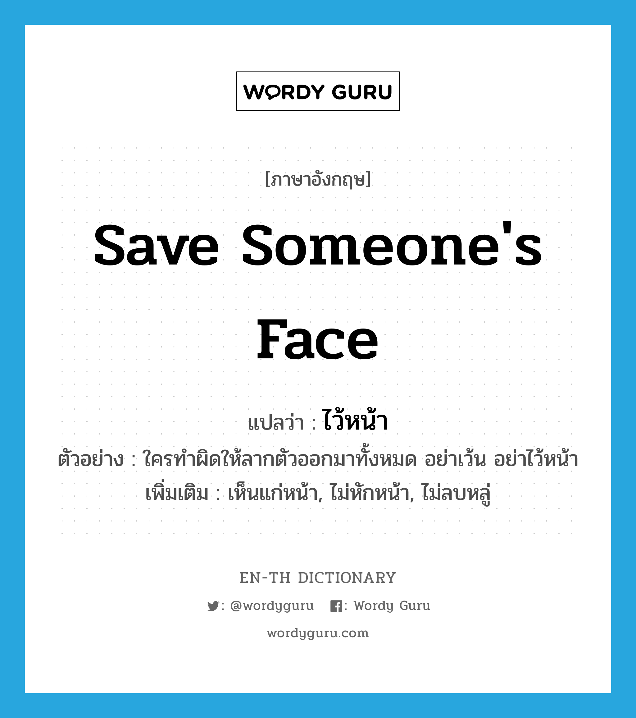 save someone&#39;s face แปลว่า? คำศัพท์ในกลุ่มประเภท V, คำศัพท์ภาษาอังกฤษ save someone&#39;s face แปลว่า ไว้หน้า ประเภท V ตัวอย่าง ใครทำผิดให้ลากตัวออกมาทั้งหมด อย่าเว้น อย่าไว้หน้า เพิ่มเติม เห็นแก่หน้า, ไม่หักหน้า, ไม่ลบหลู่ หมวด V