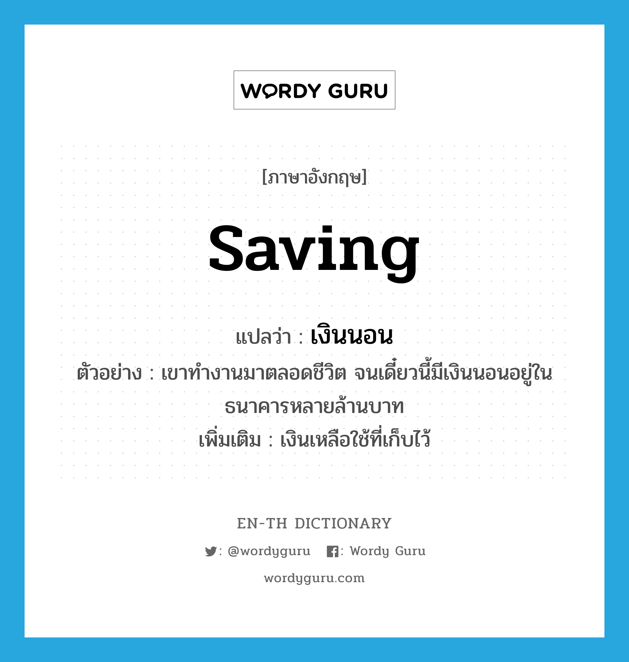 saving แปลว่า?, คำศัพท์ภาษาอังกฤษ saving แปลว่า เงินนอน ประเภท N ตัวอย่าง เขาทำงานมาตลอดชีวิต จนเดี๋ยวนี้มีเงินนอนอยู่ในธนาคารหลายล้านบาท เพิ่มเติม เงินเหลือใช้ที่เก็บไว้ หมวด N