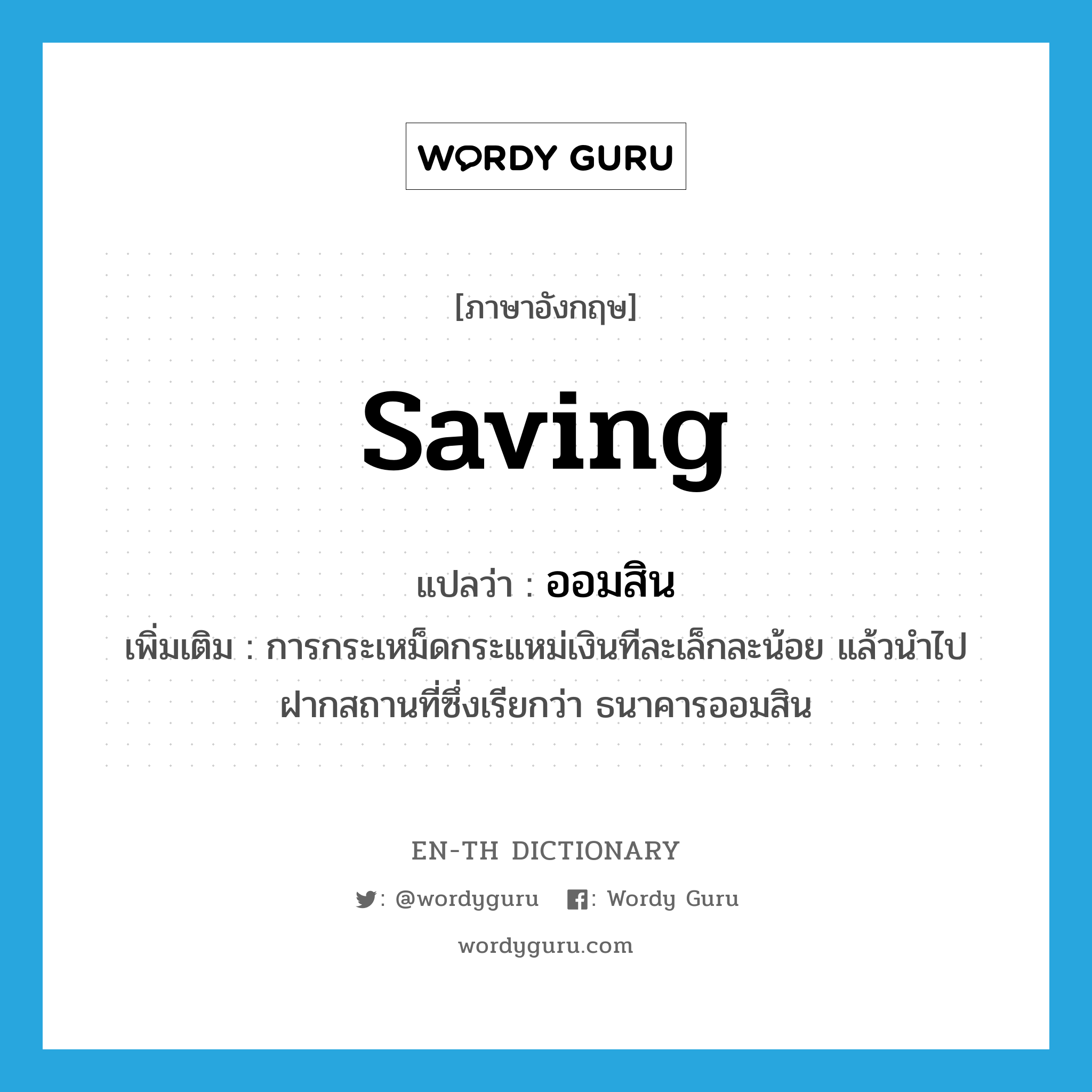 saving แปลว่า?, คำศัพท์ภาษาอังกฤษ saving แปลว่า ออมสิน ประเภท N เพิ่มเติม การกระเหม็ดกระแหม่เงินทีละเล็กละน้อย แล้วนำไปฝากสถานที่ซึ่งเรียกว่า ธนาคารออมสิน หมวด N