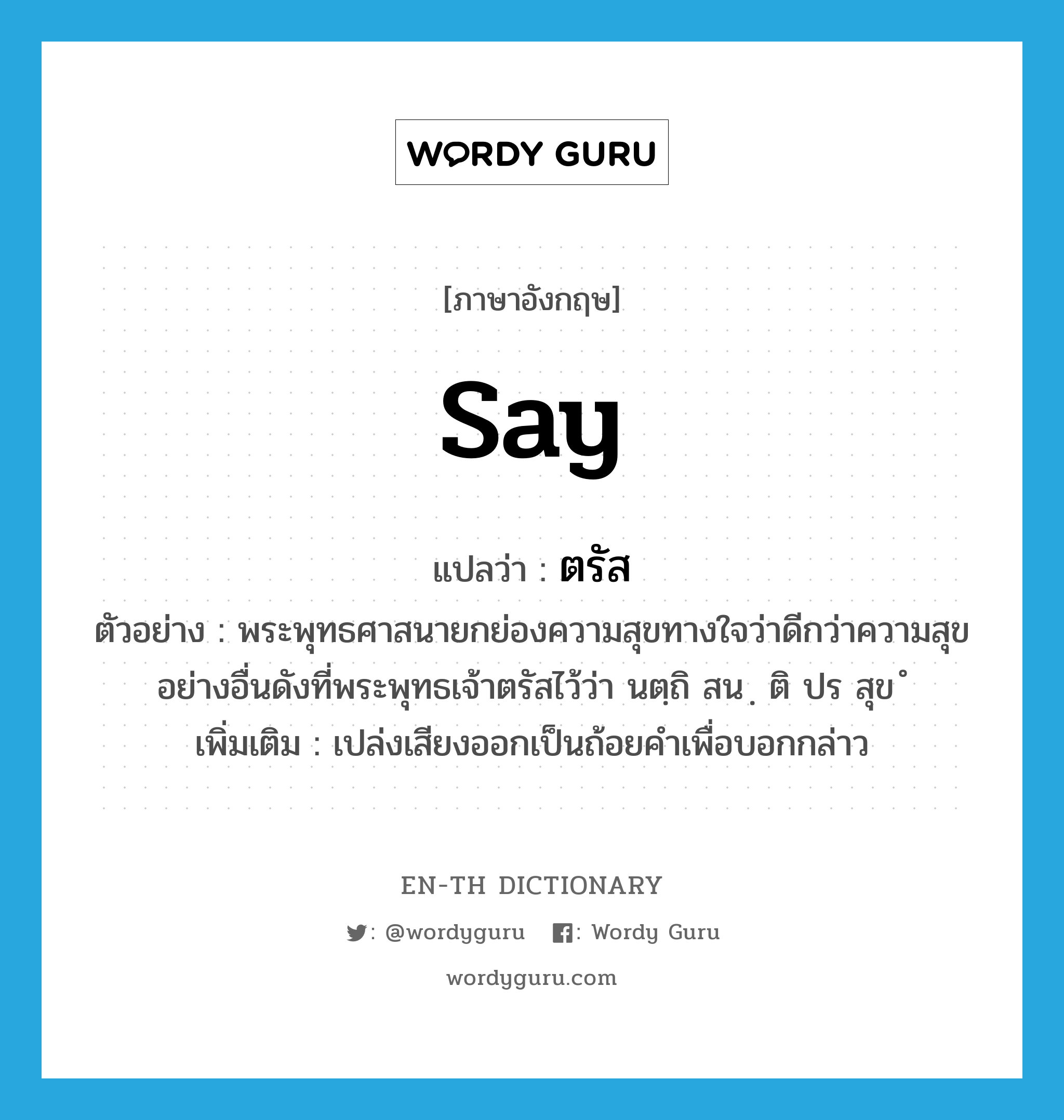 say แปลว่า?, คำศัพท์ภาษาอังกฤษ say แปลว่า ตรัส ประเภท V ตัวอย่าง พระพุทธศาสนายกย่องความสุขทางใจว่าดีกว่าความสุขอย่างอื่นดังที่พระพุทธเจ้าตรัสไว้ว่า นตฺถิ สน ฺ ติ ปร สุข ํ เพิ่มเติม เปล่งเสียงออกเป็นถ้อยคำเพื่อบอกกล่าว หมวด V