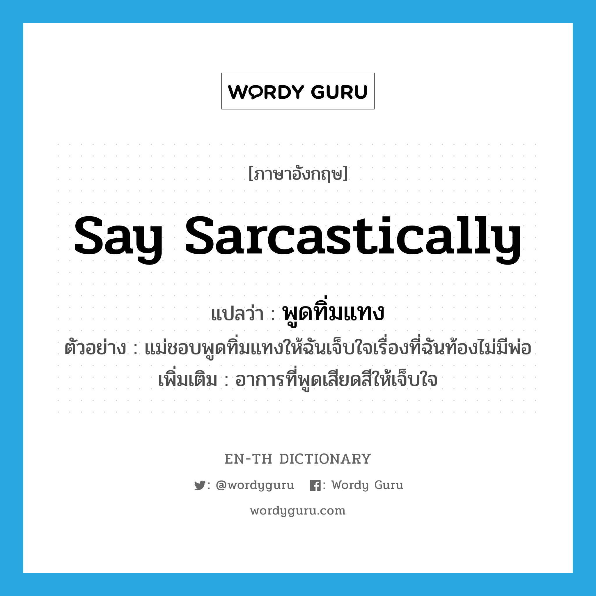 say sarcastically แปลว่า?, คำศัพท์ภาษาอังกฤษ say sarcastically แปลว่า พูดทิ่มแทง ประเภท V ตัวอย่าง แม่ชอบพูดทิ่มแทงให้ฉันเจ็บใจเรื่องที่ฉันท้องไม่มีพ่อ เพิ่มเติม อาการที่พูดเสียดสีให้เจ็บใจ หมวด V