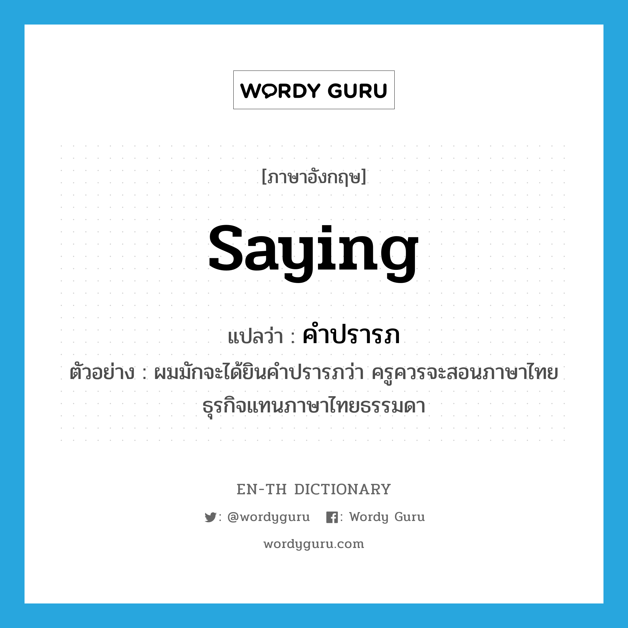 saying แปลว่า?, คำศัพท์ภาษาอังกฤษ saying แปลว่า คำปรารภ ประเภท N ตัวอย่าง ผมมักจะได้ยินคำปรารภว่า ครูควรจะสอนภาษาไทยธุรกิจแทนภาษาไทยธรรมดา หมวด N