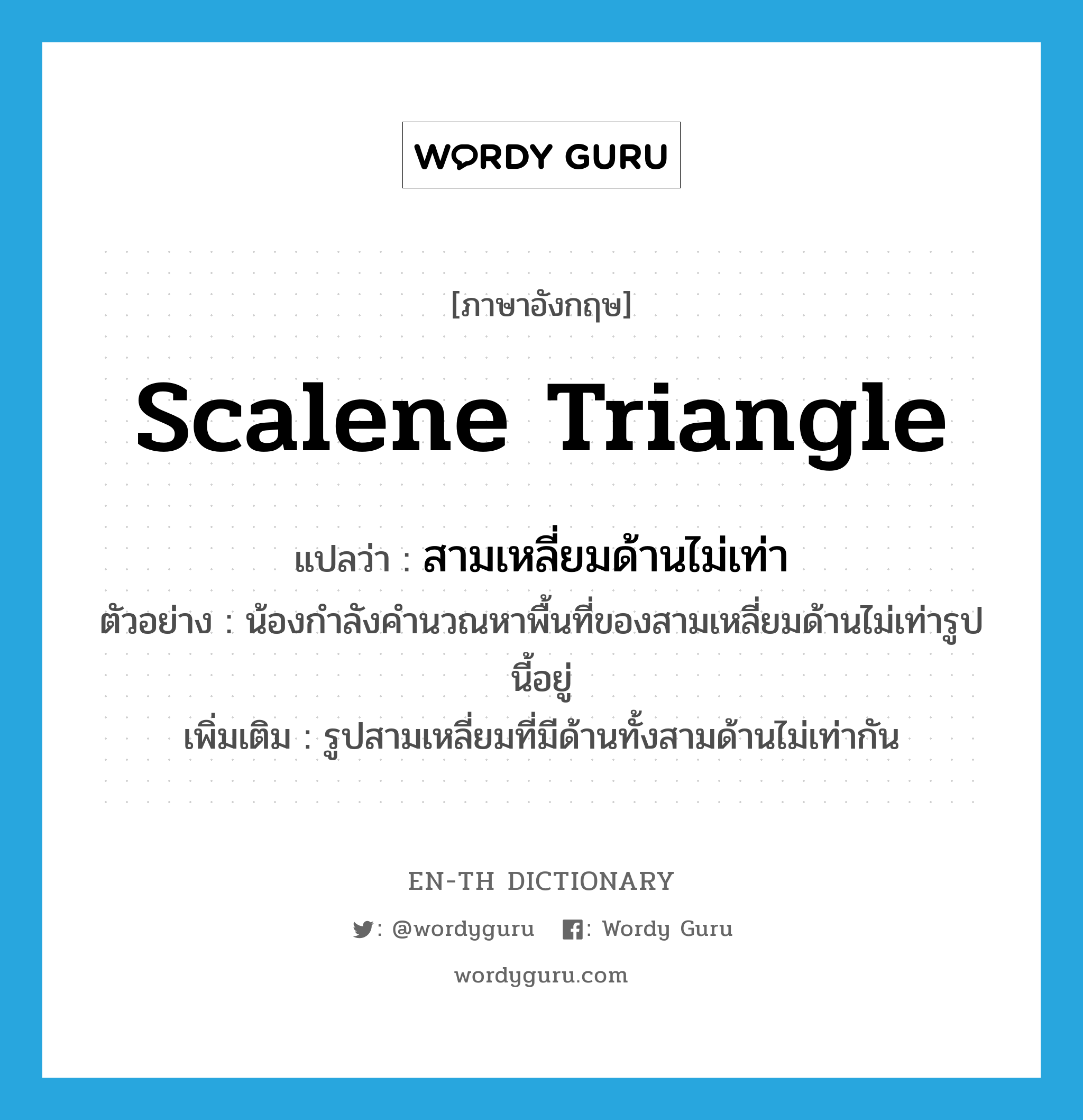 scalene triangle แปลว่า?, คำศัพท์ภาษาอังกฤษ scalene triangle แปลว่า สามเหลี่ยมด้านไม่เท่า ประเภท N ตัวอย่าง น้องกำลังคำนวณหาพื้นที่ของสามเหลี่ยมด้านไม่เท่ารูปนี้อยู่ เพิ่มเติม รูปสามเหลี่ยมที่มีด้านทั้งสามด้านไม่เท่ากัน หมวด N