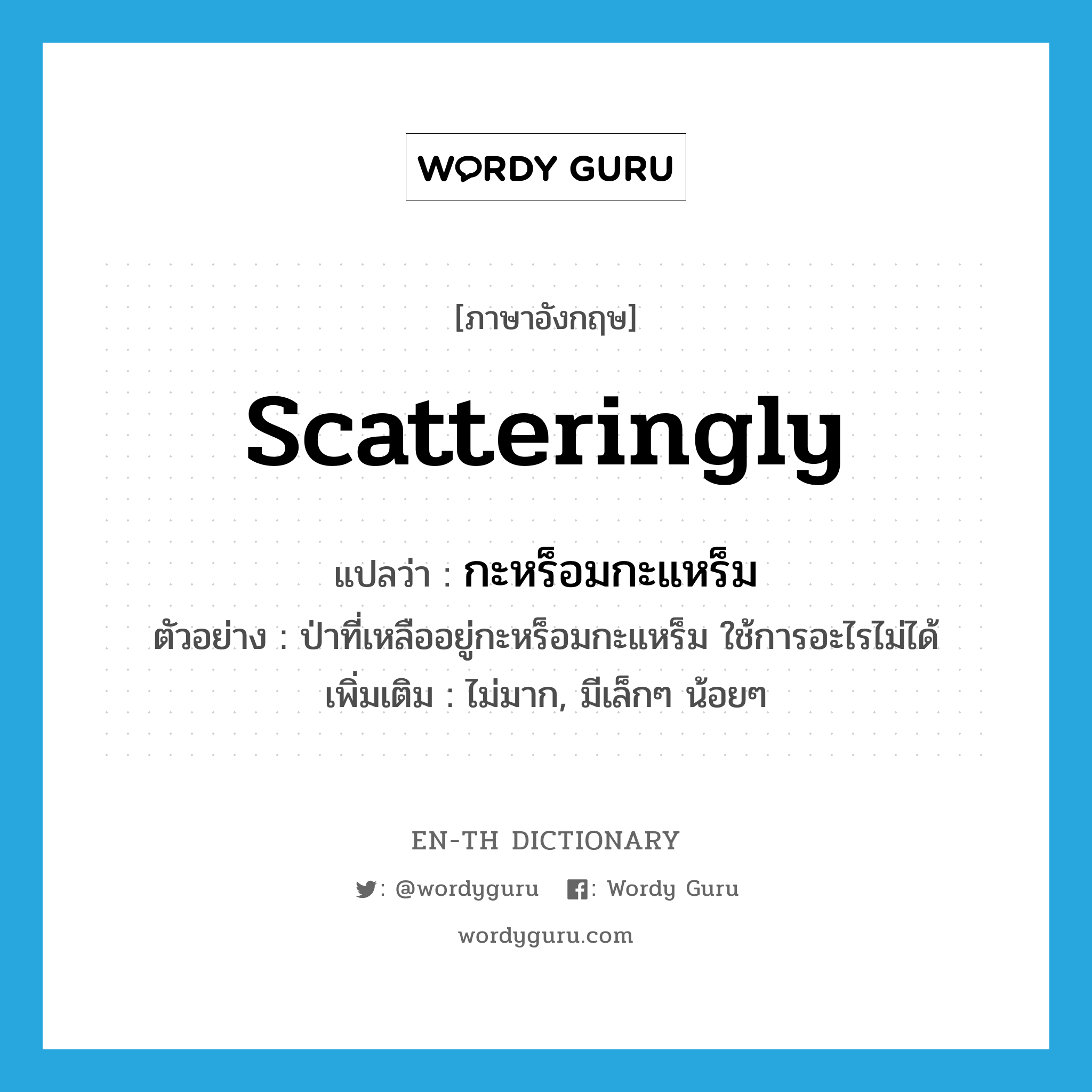 scatteringly แปลว่า?, คำศัพท์ภาษาอังกฤษ scatteringly แปลว่า กะหร็อมกะแหร็ม ประเภท ADV ตัวอย่าง ป่าที่เหลืออยู่กะหร็อมกะแหร็ม ใช้การอะไรไม่ได้ เพิ่มเติม ไม่มาก, มีเล็กๆ น้อยๆ หมวด ADV