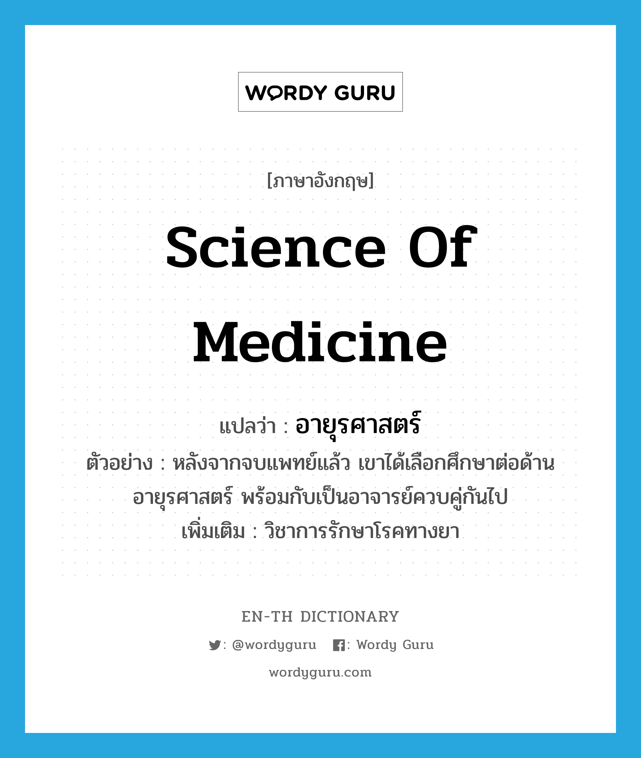 science of medicine แปลว่า?, คำศัพท์ภาษาอังกฤษ science of medicine แปลว่า อายุรศาสตร์ ประเภท N ตัวอย่าง หลังจากจบแพทย์แล้ว เขาได้เลือกศึกษาต่อด้านอายุรศาสตร์ พร้อมกับเป็นอาจารย์ควบคู่กันไป เพิ่มเติม วิชาการรักษาโรคทางยา หมวด N