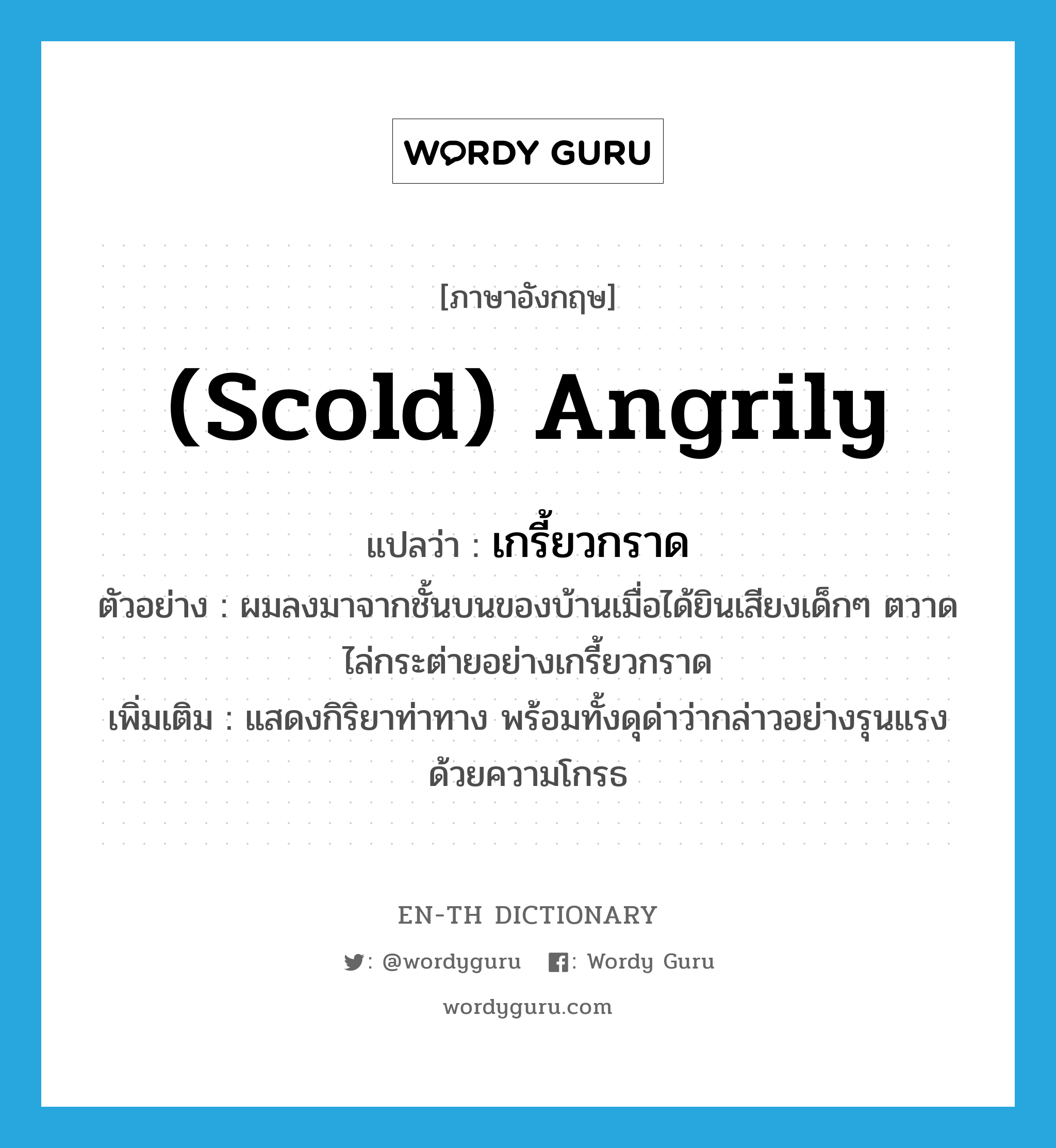 (scold) angrily แปลว่า?, คำศัพท์ภาษาอังกฤษ (scold) angrily แปลว่า เกรี้ยวกราด ประเภท ADV ตัวอย่าง ผมลงมาจากชั้นบนของบ้านเมื่อได้ยินเสียงเด็กๆ ตวาดไล่กระต่ายอย่างเกรี้ยวกราด เพิ่มเติม แสดงกิริยาท่าทาง พร้อมทั้งดุด่าว่ากล่าวอย่างรุนแรง ด้วยความโกรธ หมวด ADV