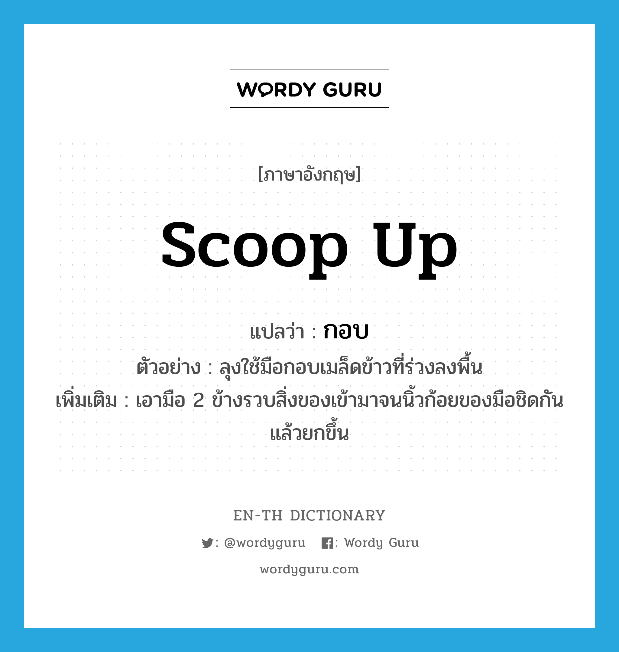 scoop up แปลว่า?, คำศัพท์ภาษาอังกฤษ scoop up แปลว่า กอบ ประเภท V ตัวอย่าง ลุงใช้มือกอบเมล็ดข้าวที่ร่วงลงพื้น เพิ่มเติม เอามือ 2 ข้างรวบสิ่งของเข้ามาจนนิ้วก้อยของมือชิดกันแล้วยกขึ้น หมวด V