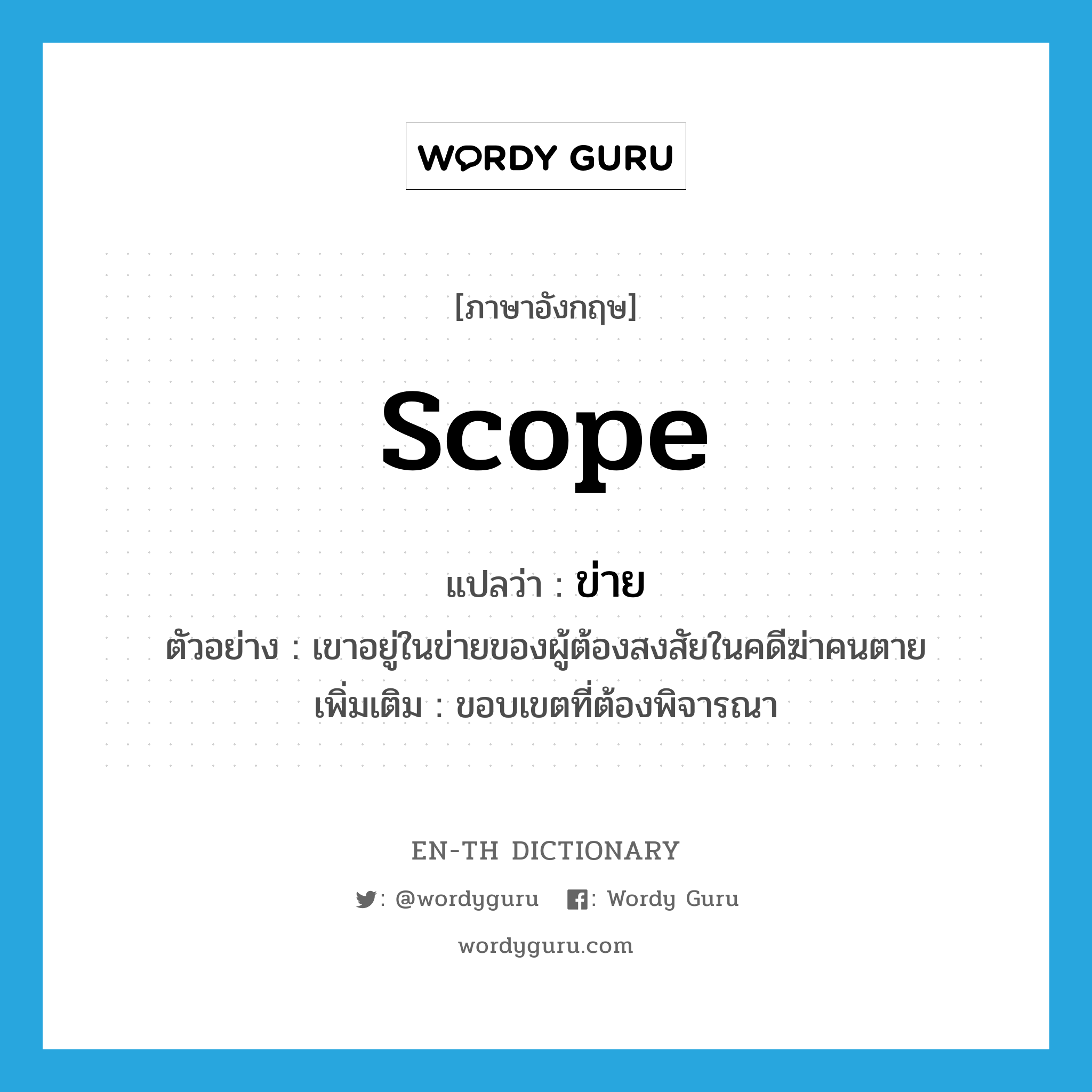 ข่าย ภาษาอังกฤษ?, คำศัพท์ภาษาอังกฤษ ข่าย แปลว่า scope ประเภท N ตัวอย่าง เขาอยู่ในข่ายของผู้ต้องสงสัยในคดีฆ่าคนตาย เพิ่มเติม ขอบเขตที่ต้องพิจารณา หมวด N