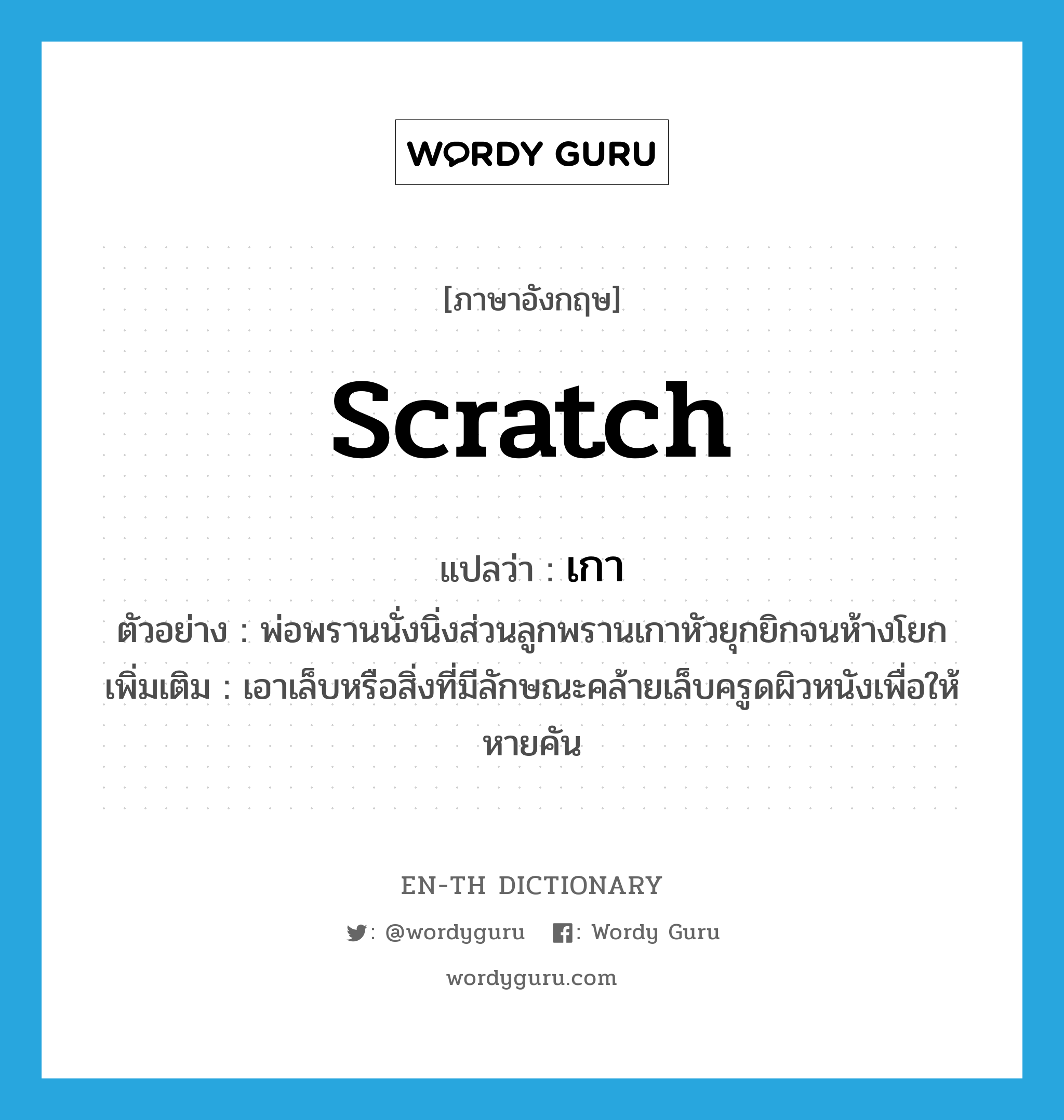 scratch แปลว่า?, คำศัพท์ภาษาอังกฤษ scratch แปลว่า เกา ประเภท V ตัวอย่าง พ่อพรานนั่งนิ่งส่วนลูกพรานเกาหัวยุกยิกจนห้างโยก เพิ่มเติม เอาเล็บหรือสิ่งที่มีลักษณะคล้ายเล็บครูดผิวหนังเพื่อให้หายคัน หมวด V