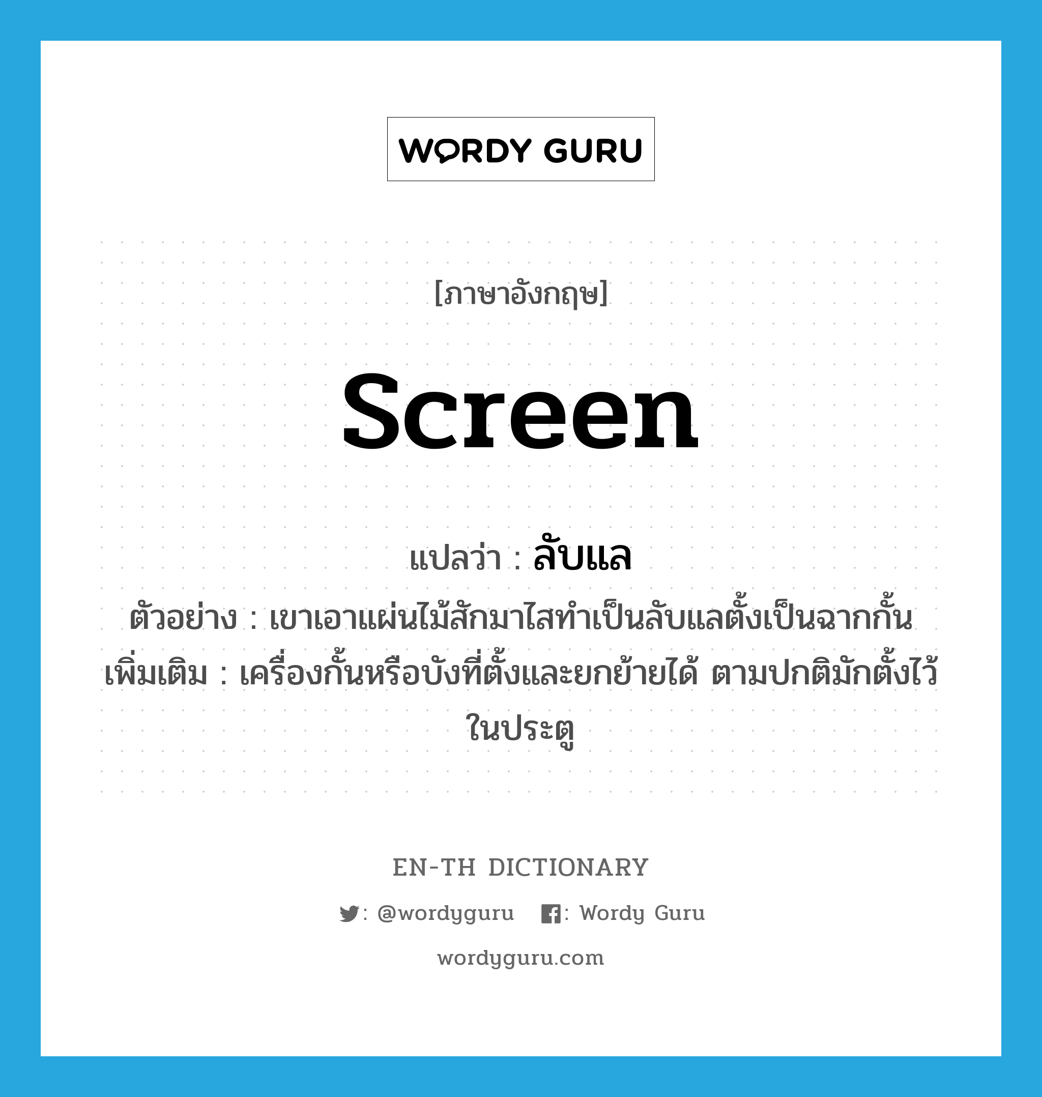 screen แปลว่า?, คำศัพท์ภาษาอังกฤษ screen แปลว่า ลับแล ประเภท N ตัวอย่าง เขาเอาแผ่นไม้สักมาไสทำเป็นลับแลตั้งเป็นฉากกั้น เพิ่มเติม เครื่องกั้นหรือบังที่ตั้งและยกย้ายได้ ตามปกติมักตั้งไว้ในประตู หมวด N