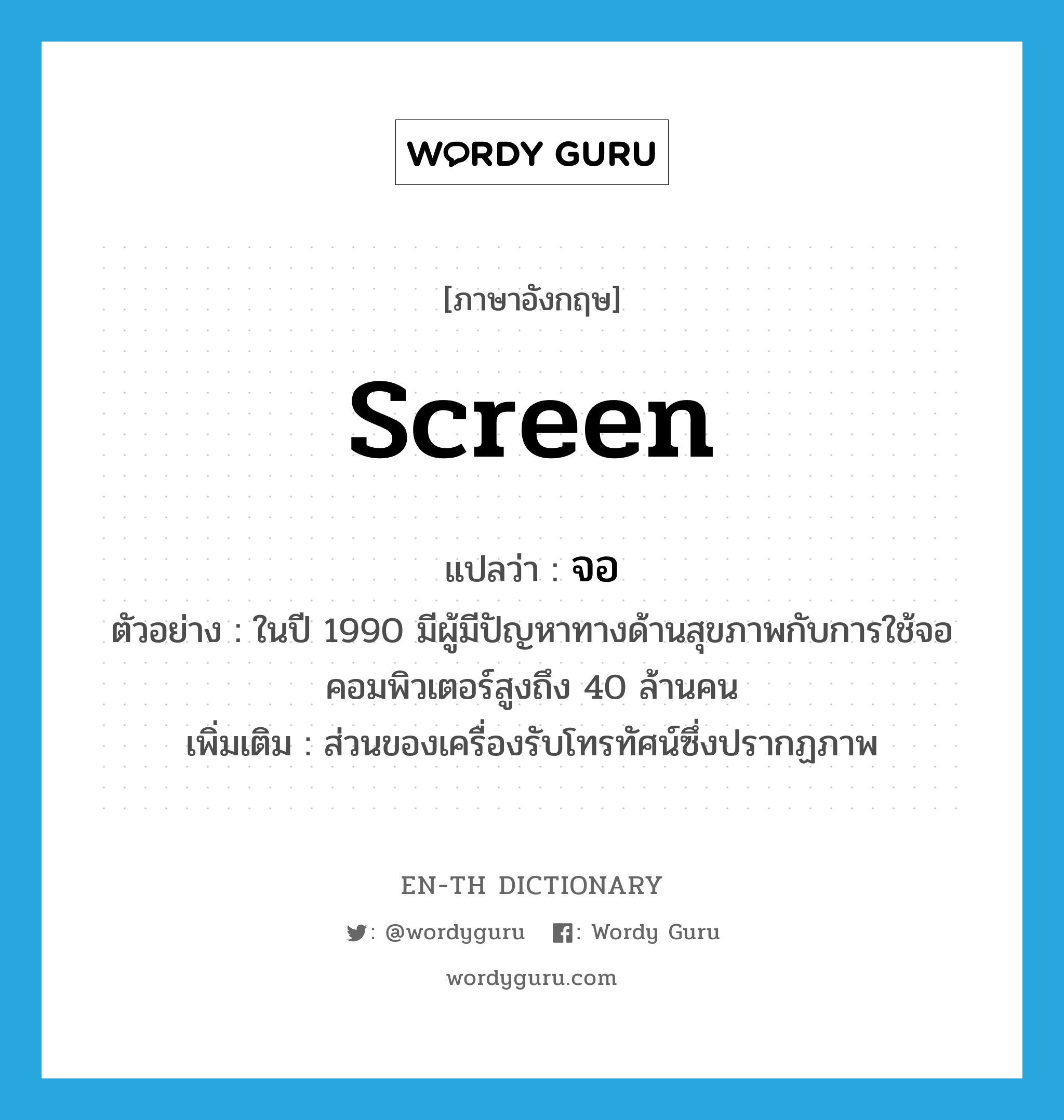 screen แปลว่า?, คำศัพท์ภาษาอังกฤษ screen แปลว่า จอ ประเภท N ตัวอย่าง ในปี 1990 มีผู้มีปัญหาทางด้านสุขภาพกับการใช้จอคอมพิวเตอร์สูงถึง 40 ล้านคน เพิ่มเติม ส่วนของเครื่องรับโทรทัศน์ซึ่งปรากฏภาพ หมวด N