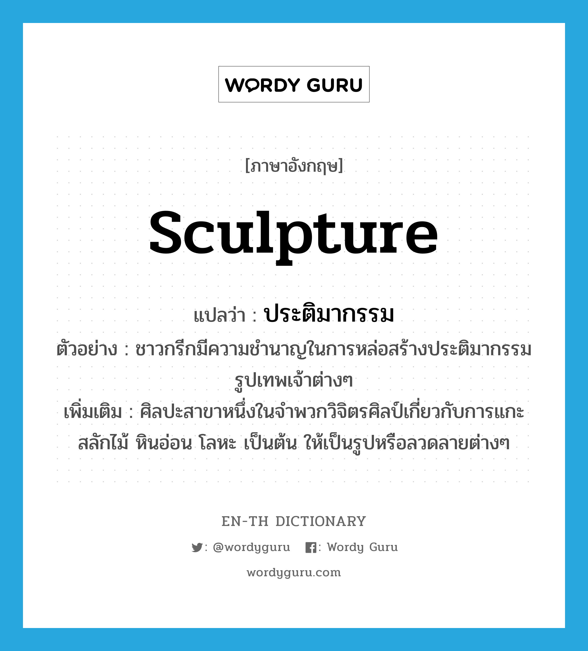 sculpture แปลว่า?, คำศัพท์ภาษาอังกฤษ sculpture แปลว่า ประติมากรรม ประเภท N ตัวอย่าง ชาวกรีกมีความชำนาญในการหล่อสร้างประติมากรรมรูปเทพเจ้าต่างๆ เพิ่มเติม ศิลปะสาขาหนึ่งในจำพวกวิจิตรศิลป์เกี่ยวกับการแกะสลักไม้ หินอ่อน โลหะ เป็นต้น ให้เป็นรูปหรือลวดลายต่างๆ หมวด N