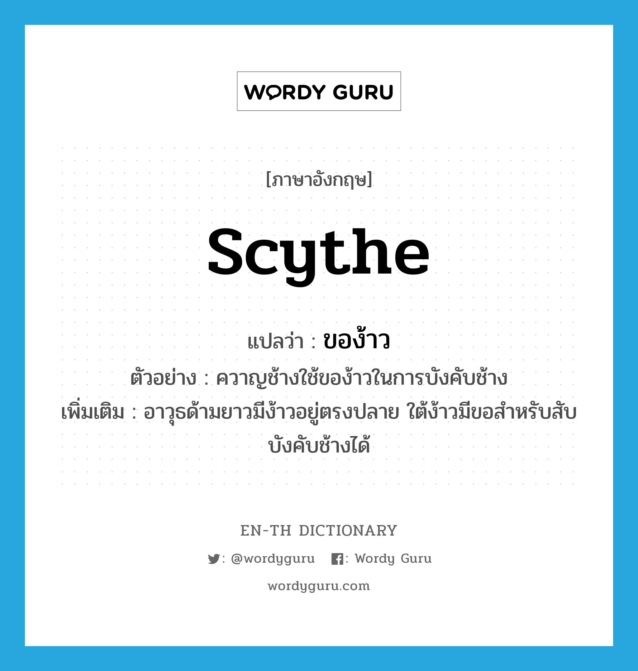 scythe แปลว่า?, คำศัพท์ภาษาอังกฤษ scythe แปลว่า ของ้าว ประเภท N ตัวอย่าง ควาญช้างใช้ของ้าวในการบังคับช้าง เพิ่มเติม อาวุธด้ามยาวมีง้าวอยู่ตรงปลาย ใต้ง้าวมีขอสำหรับสับบังคับช้างได้ หมวด N