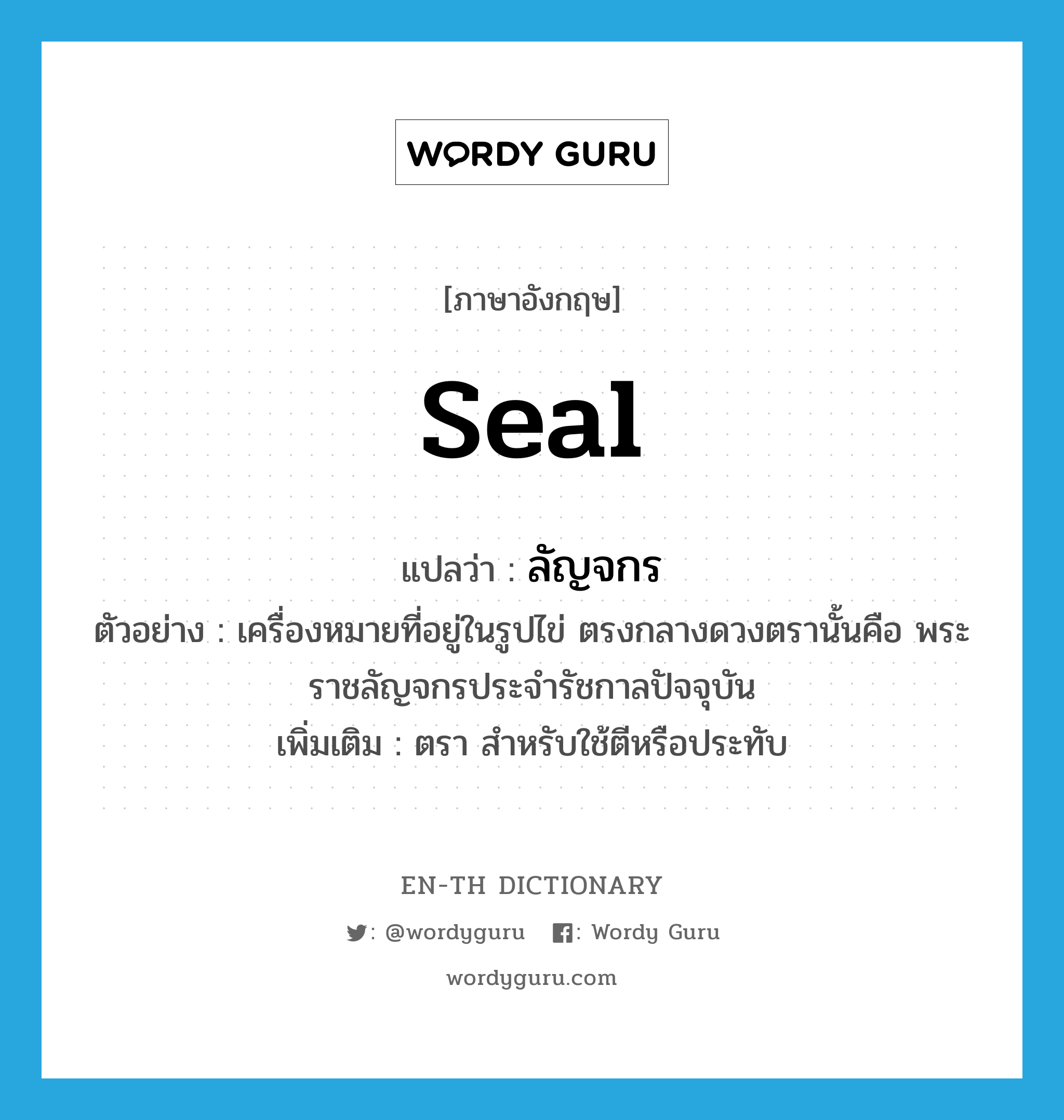 seal แปลว่า?, คำศัพท์ภาษาอังกฤษ seal แปลว่า ลัญจกร ประเภท N ตัวอย่าง เครื่องหมายที่อยู่ในรูปไข่ ตรงกลางดวงตรานั้นคือ พระราชลัญจกรประจำรัชกาลปัจจุบัน เพิ่มเติม ตรา สำหรับใช้ตีหรือประทับ หมวด N