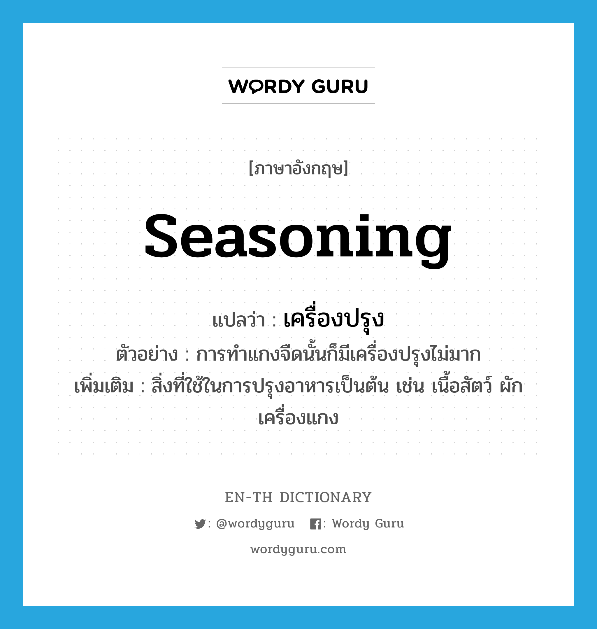 seasoning แปลว่า?, คำศัพท์ภาษาอังกฤษ seasoning แปลว่า เครื่องปรุง ประเภท N ตัวอย่าง การทำแกงจืดนั้นก็มีเครื่องปรุงไม่มาก เพิ่มเติม สิ่งที่ใช้ในการปรุงอาหารเป็นต้น เช่น เนื้อสัตว์ ผัก เครื่องแกง หมวด N