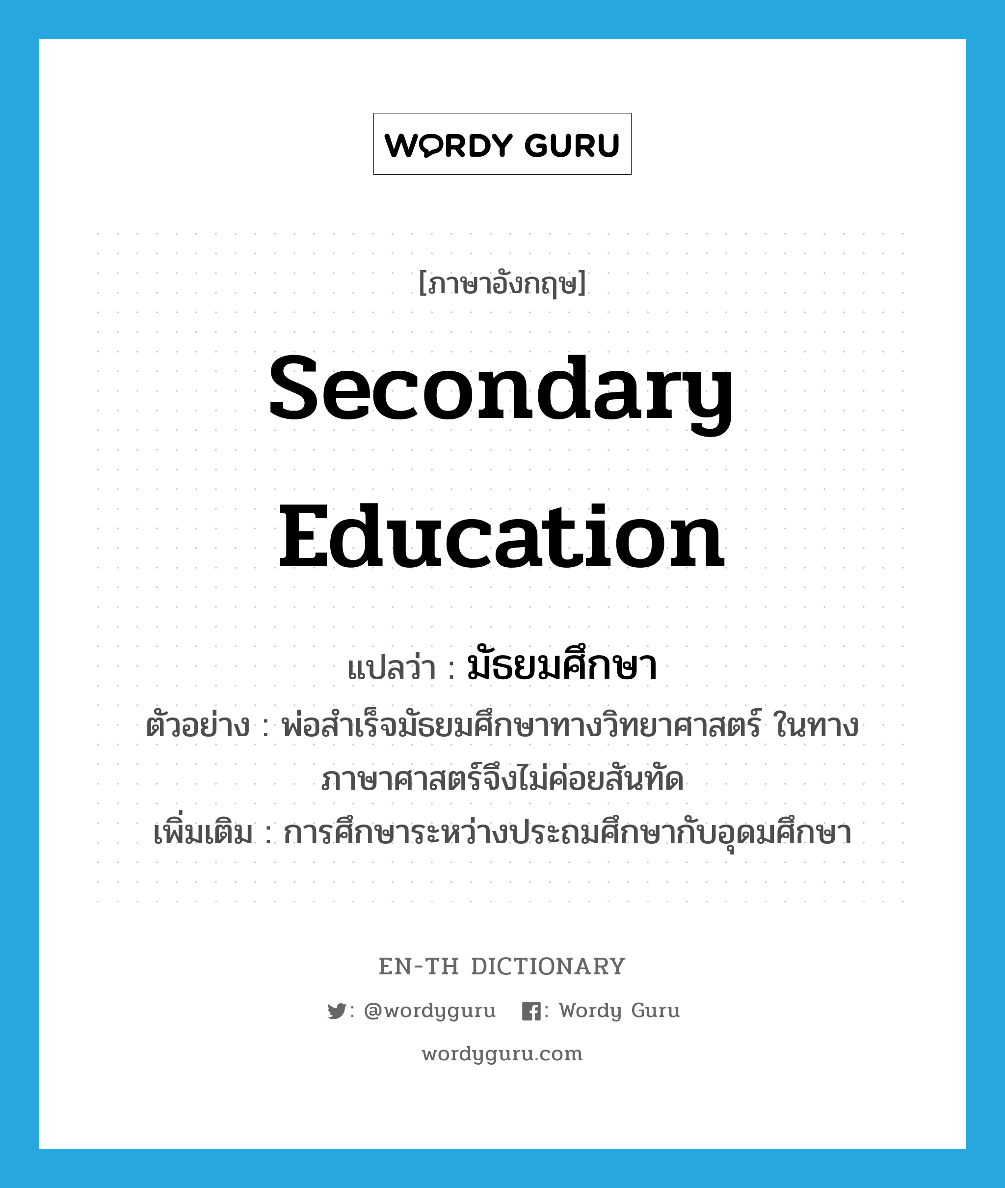 secondary education แปลว่า?, คำศัพท์ภาษาอังกฤษ secondary education แปลว่า มัธยมศึกษา ประเภท N ตัวอย่าง พ่อสำเร็จมัธยมศึกษาทางวิทยาศาสตร์ ในทางภาษาศาสตร์จึงไม่ค่อยสันทัด เพิ่มเติม การศึกษาระหว่างประถมศึกษากับอุดมศึกษา หมวด N