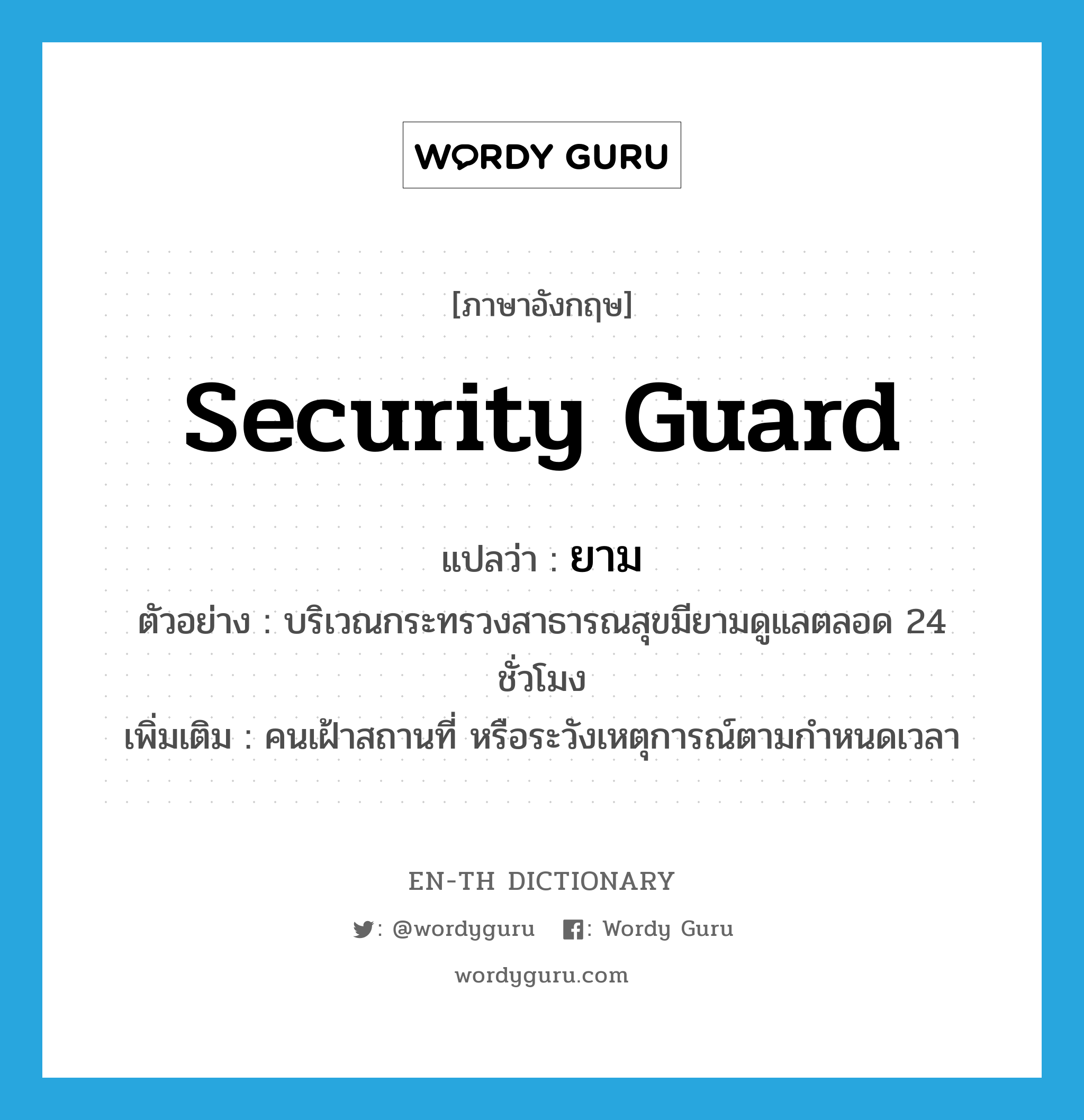 security guard แปลว่า?, คำศัพท์ภาษาอังกฤษ security guard แปลว่า ยาม ประเภท N ตัวอย่าง บริเวณกระทรวงสาธารณสุขมียามดูแลตลอด 24 ชั่วโมง เพิ่มเติม คนเฝ้าสถานที่ หรือระวังเหตุการณ์ตามกำหนดเวลา หมวด N