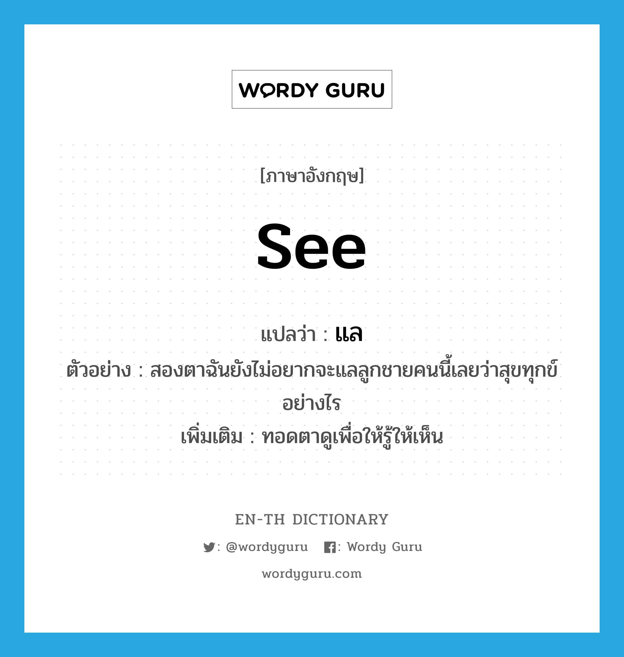 see! แปลว่า?, คำศัพท์ภาษาอังกฤษ see แปลว่า แล ประเภท V ตัวอย่าง สองตาฉันยังไม่อยากจะแลลูกชายคนนี้เลยว่าสุขทุกข์อย่างไร เพิ่มเติม ทอดตาดูเพื่อให้รู้ให้เห็น หมวด V