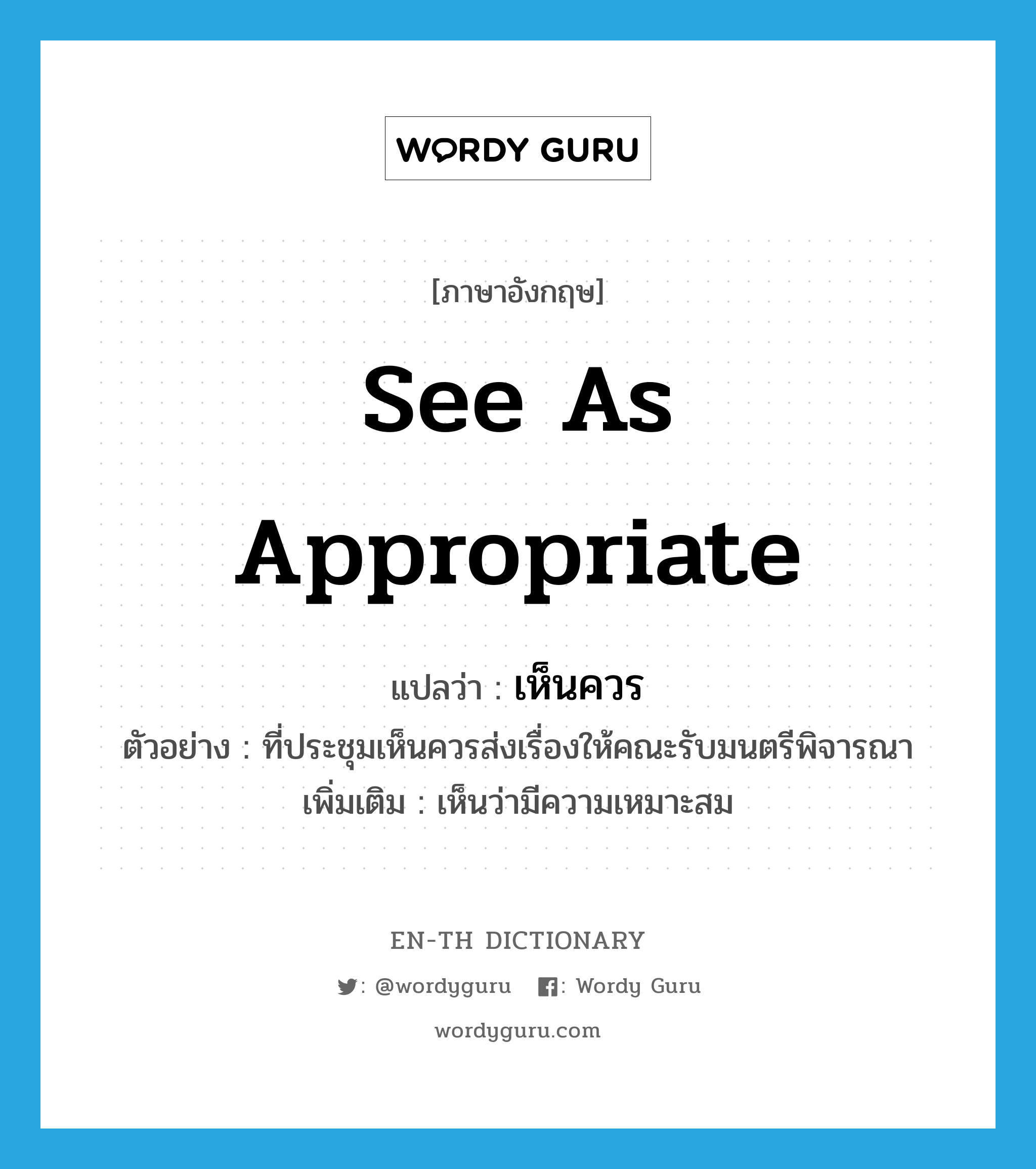 see as appropriate แปลว่า?, คำศัพท์ภาษาอังกฤษ see as appropriate แปลว่า เห็นควร ประเภท V ตัวอย่าง ที่ประชุมเห็นควรส่งเรื่องให้คณะรับมนตรีพิจารณา เพิ่มเติม เห็นว่ามีความเหมาะสม หมวด V