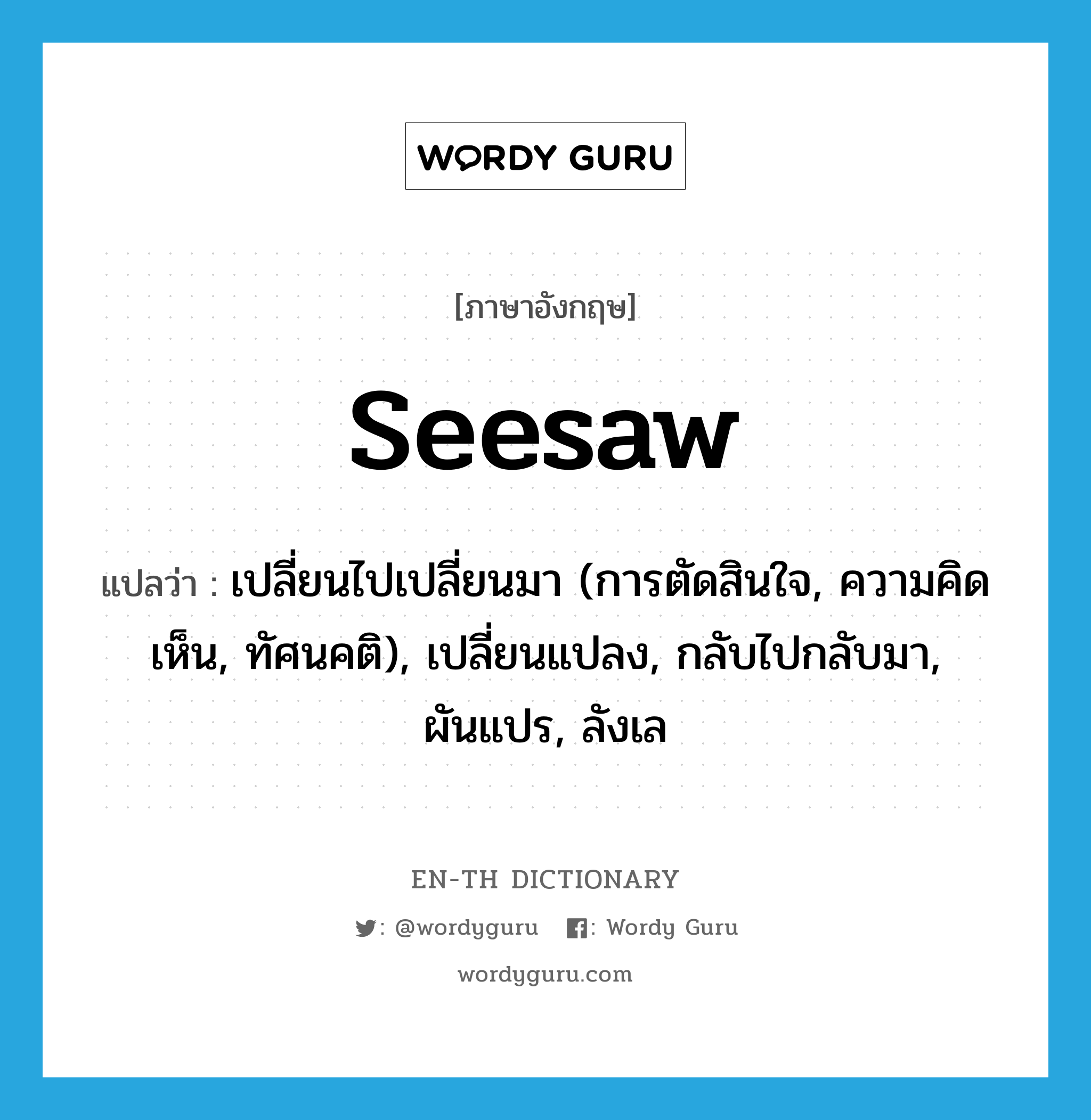 seesaw แปลว่า?, คำศัพท์ภาษาอังกฤษ seesaw แปลว่า เปลี่ยนไปเปลี่ยนมา (การตัดสินใจ, ความคิดเห็น, ทัศนคติ), เปลี่ยนแปลง, กลับไปกลับมา, ผันแปร, ลังเล ประเภท VI หมวด VI