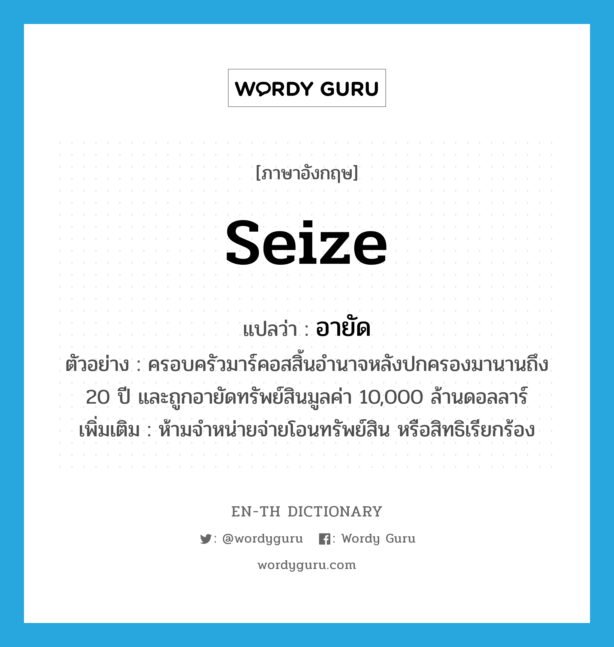 seize แปลว่า?, คำศัพท์ภาษาอังกฤษ seize แปลว่า อายัด ประเภท V ตัวอย่าง ครอบครัวมาร์คอสสิ้นอำนาจหลังปกครองมานานถึง 20 ปี และถูกอายัดทรัพย์สินมูลค่า 10,000 ล้านดอลลาร์ เพิ่มเติม ห้ามจำหน่ายจ่ายโอนทรัพย์สิน หรือสิทธิเรียกร้อง หมวด V