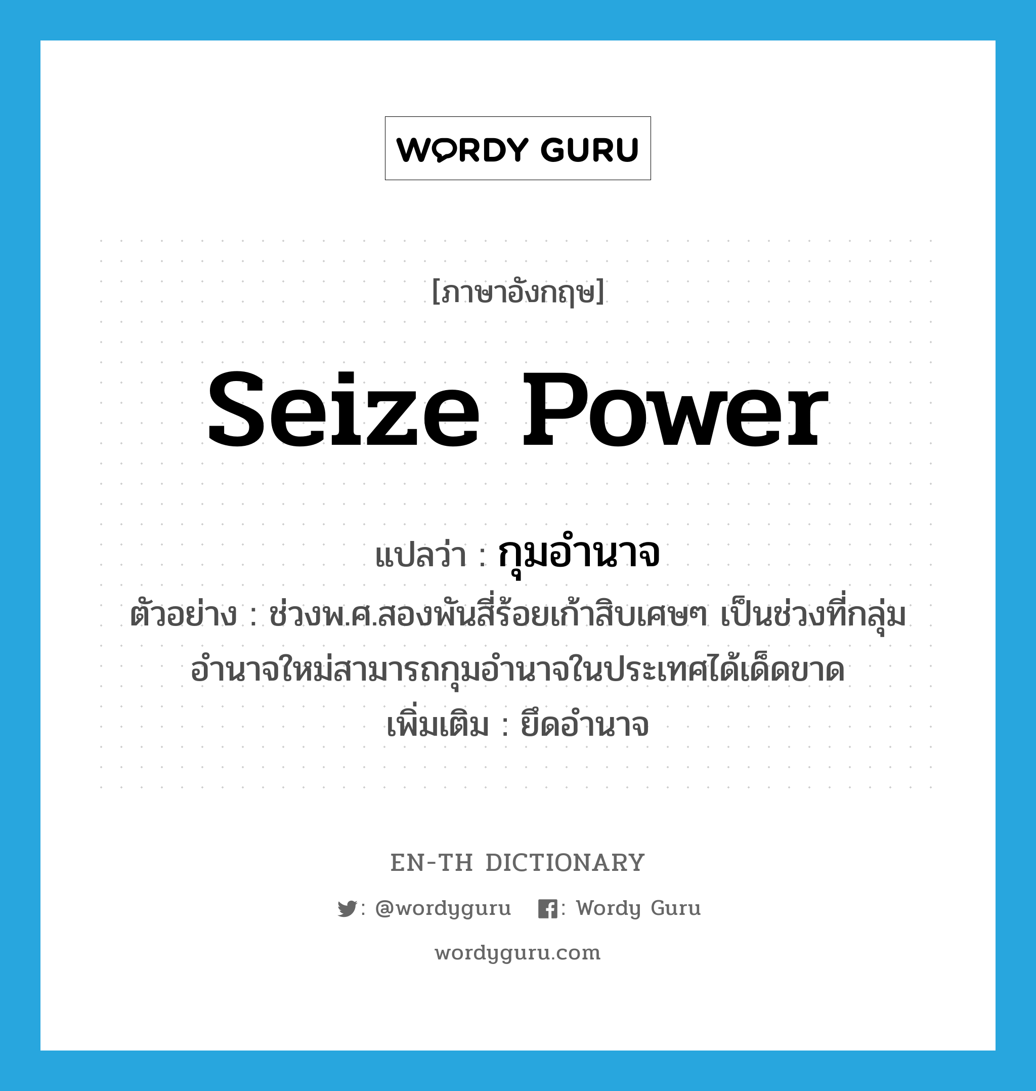 กุมอำนาจ ภาษาอังกฤษ?, คำศัพท์ภาษาอังกฤษ กุมอำนาจ แปลว่า seize power ประเภท V ตัวอย่าง ช่วงพ.ศ.สองพันสี่ร้อยเก้าสิบเศษๆ เป็นช่วงที่กลุ่มอำนาจใหม่สามารถกุมอำนาจในประเทศได้เด็ดขาด เพิ่มเติม ยึดอำนาจ หมวด V