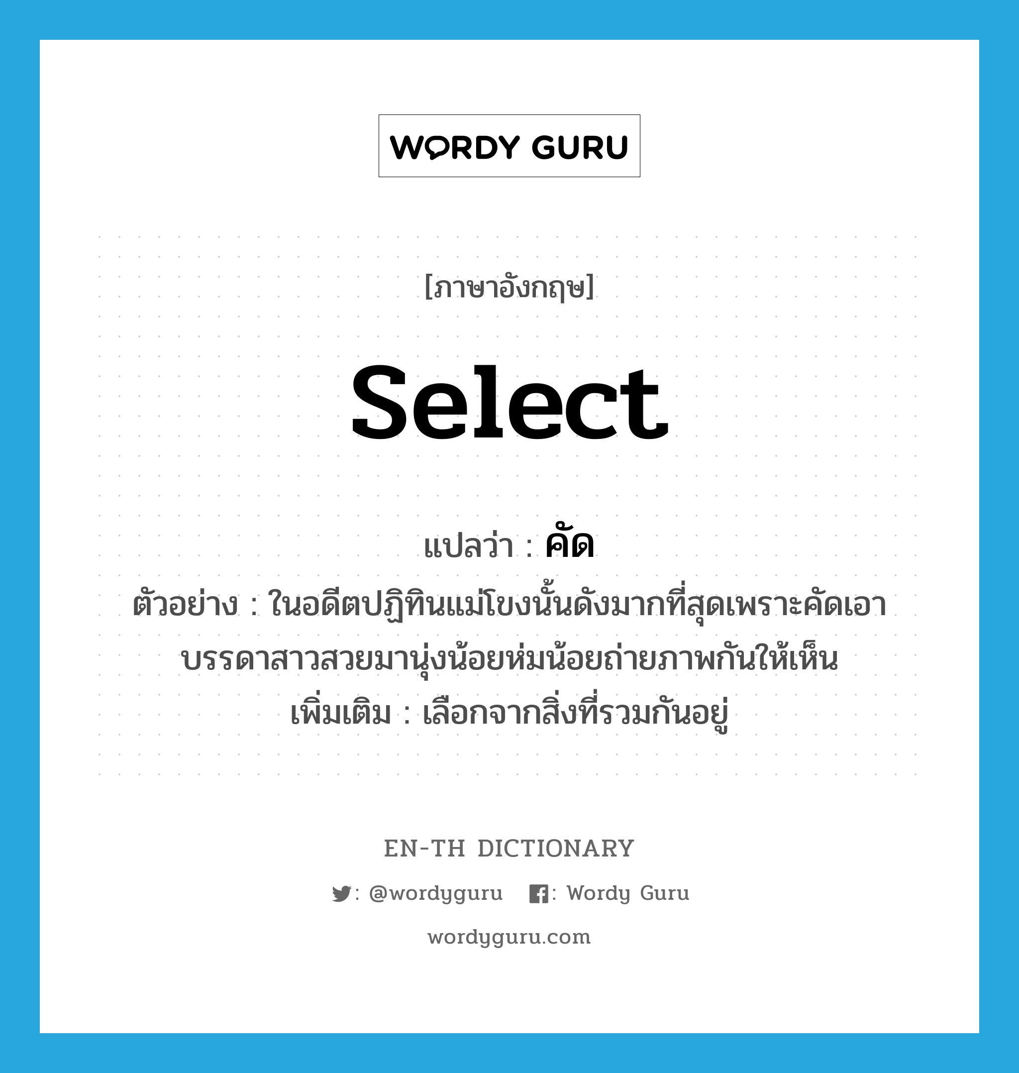 select แปลว่า?, คำศัพท์ภาษาอังกฤษ select แปลว่า คัด ประเภท V ตัวอย่าง ในอดีตปฏิทินแม่โขงนั้นดังมากที่สุดเพราะคัดเอาบรรดาสาวสวยมานุ่งน้อยห่มน้อยถ่ายภาพกันให้เห็น เพิ่มเติม เลือกจากสิ่งที่รวมกันอยู่ หมวด V