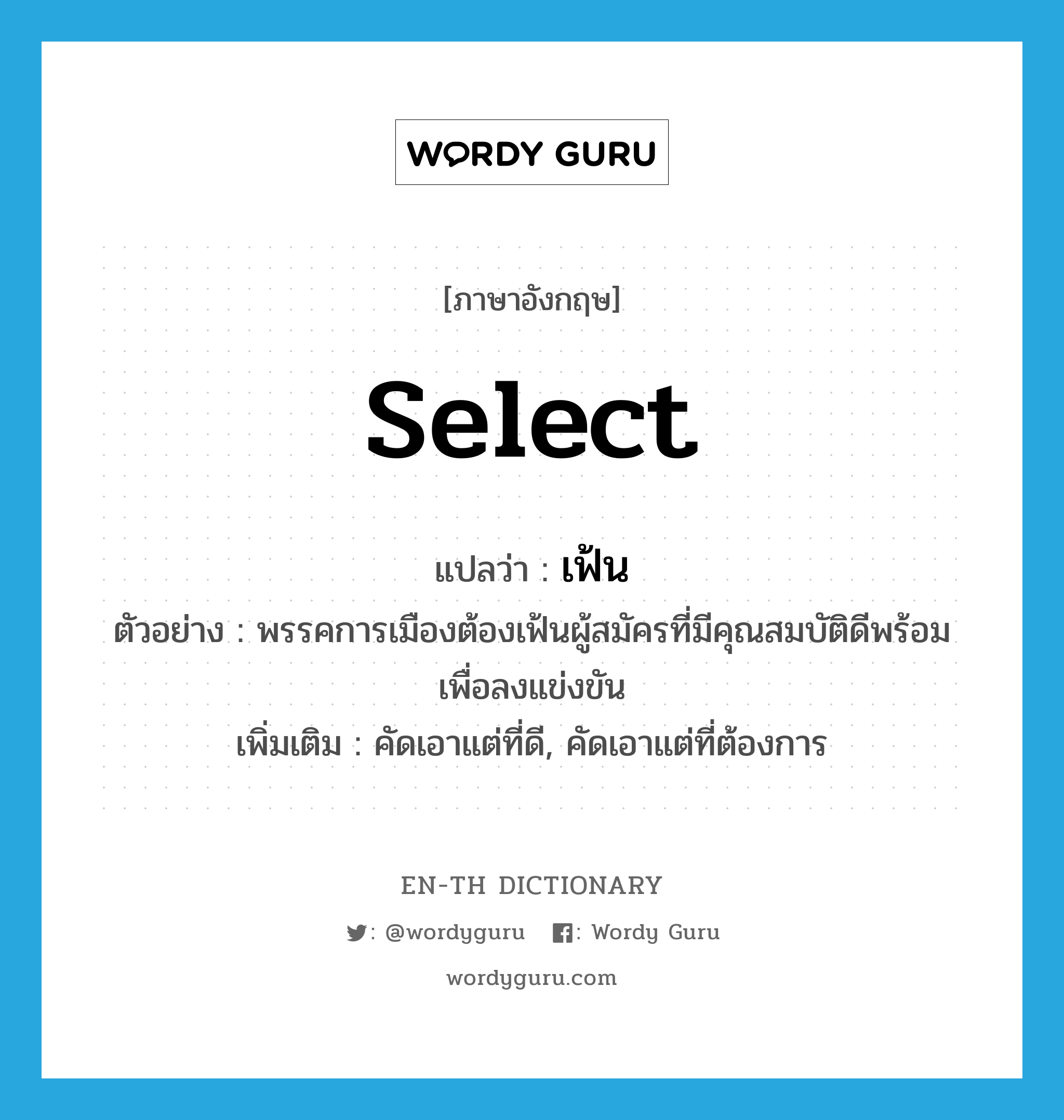 select แปลว่า?, คำศัพท์ภาษาอังกฤษ select แปลว่า เฟ้น ประเภท V ตัวอย่าง พรรคการเมืองต้องเฟ้นผู้สมัครที่มีคุณสมบัติดีพร้อมเพื่อลงแข่งขัน เพิ่มเติม คัดเอาแต่ที่ดี, คัดเอาแต่ที่ต้องการ หมวด V