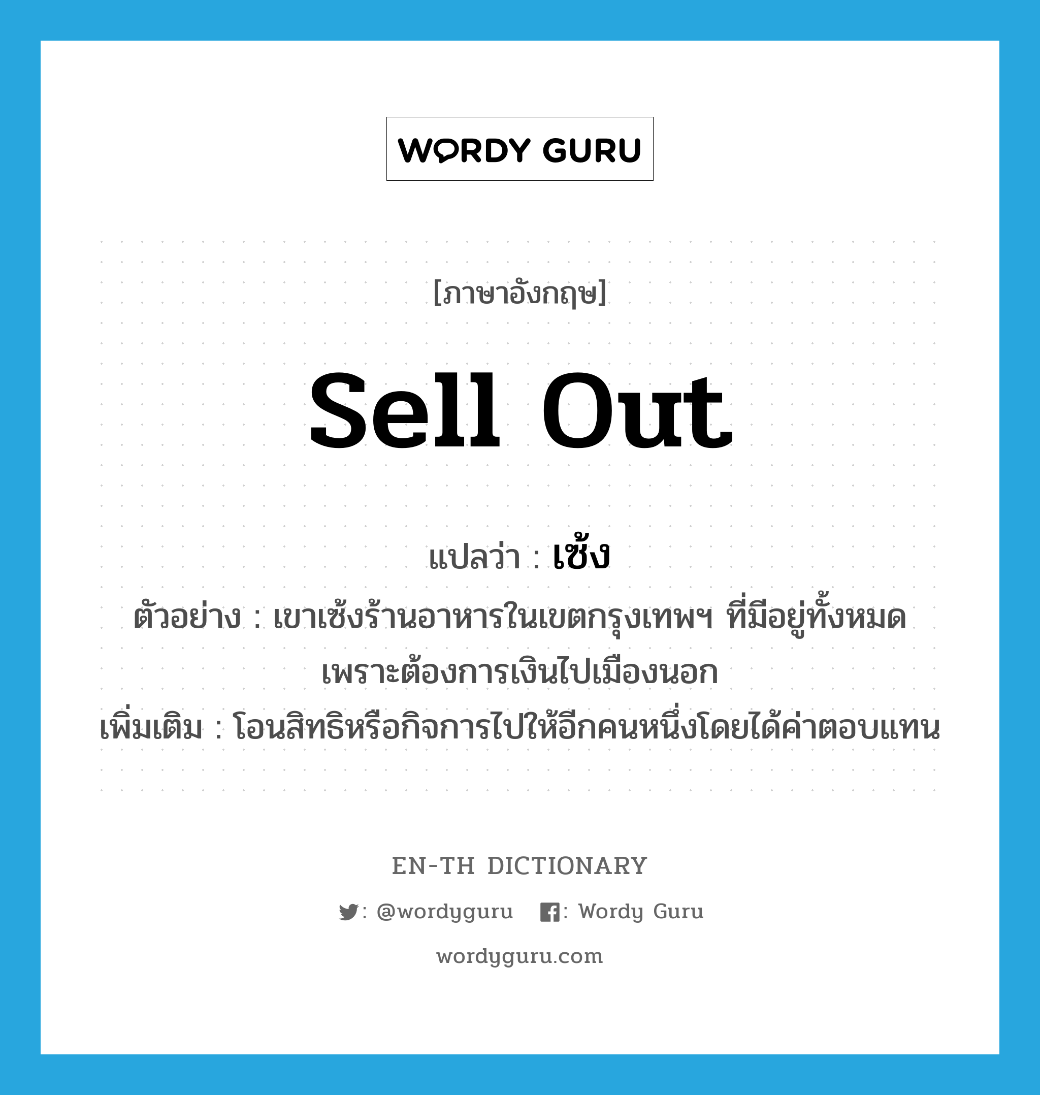 sell out แปลว่า?, คำศัพท์ภาษาอังกฤษ sell out แปลว่า เซ้ง ประเภท V ตัวอย่าง เขาเซ้งร้านอาหารในเขตกรุงเทพฯ ที่มีอยู่ทั้งหมด เพราะต้องการเงินไปเมืองนอก เพิ่มเติม โอนสิทธิหรือกิจการไปให้อีกคนหนึ่งโดยได้ค่าตอบแทน หมวด V