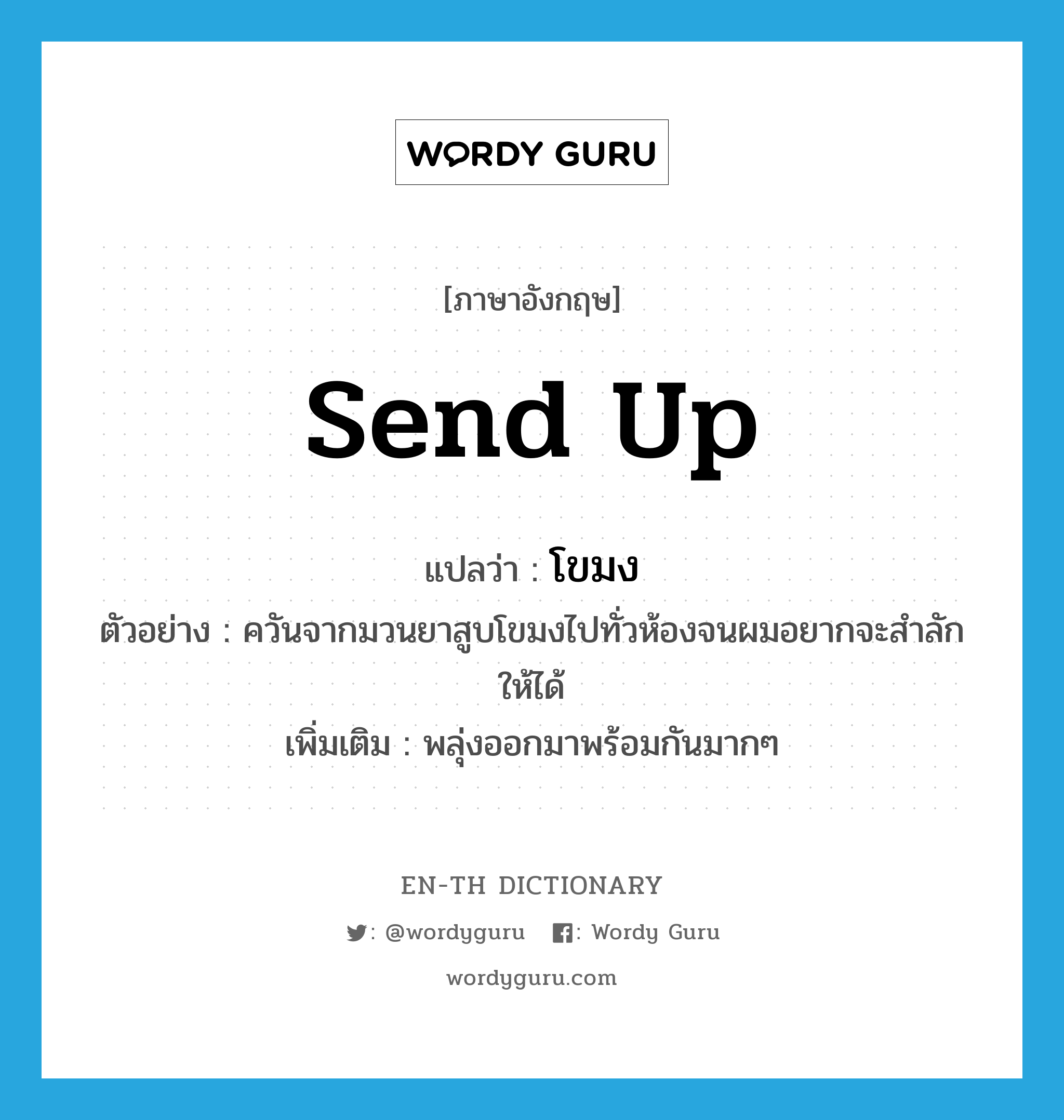 send up แปลว่า?, คำศัพท์ภาษาอังกฤษ send up แปลว่า โขมง ประเภท V ตัวอย่าง ควันจากมวนยาสูบโขมงไปทั่วห้องจนผมอยากจะสำลักให้ได้ เพิ่มเติม พลุ่งออกมาพร้อมกันมากๆ หมวด V