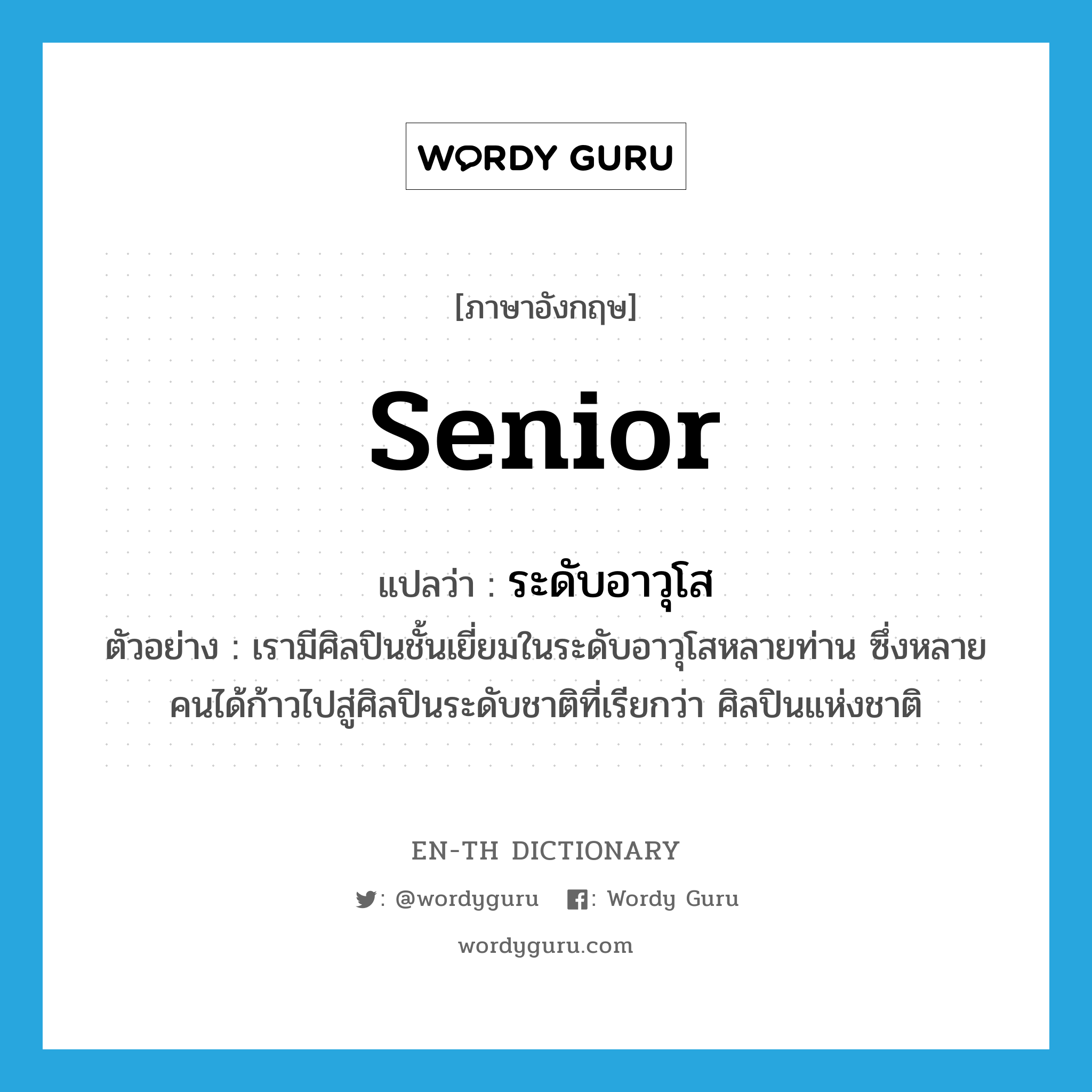 senior แปลว่า?, คำศัพท์ภาษาอังกฤษ senior แปลว่า ระดับอาวุโส ประเภท N ตัวอย่าง เรามีศิลปินชั้นเยี่ยมในระดับอาวุโสหลายท่าน ซึ่งหลายคนได้ก้าวไปสู่ศิลปินระดับชาติที่เรียกว่า ศิลปินแห่งชาติ หมวด N