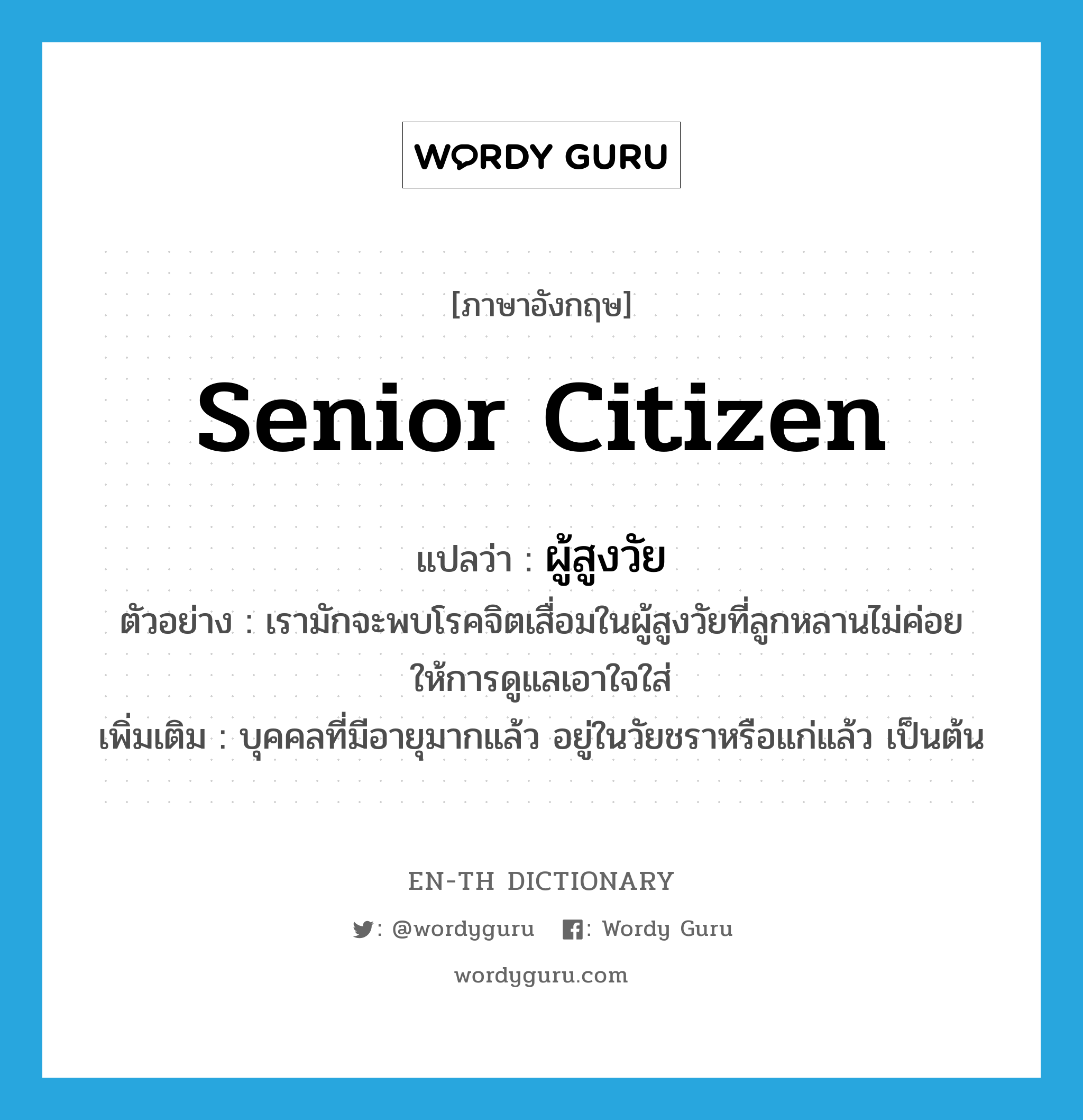 ผู้สูงวัย ภาษาอังกฤษ?, คำศัพท์ภาษาอังกฤษ ผู้สูงวัย แปลว่า senior citizen ประเภท N ตัวอย่าง เรามักจะพบโรคจิตเสื่อมในผู้สูงวัยที่ลูกหลานไม่ค่อยให้การดูแลเอาใจใส่ เพิ่มเติม บุคคลที่มีอายุมากแล้ว อยู่ในวัยชราหรือแก่แล้ว เป็นต้น หมวด N