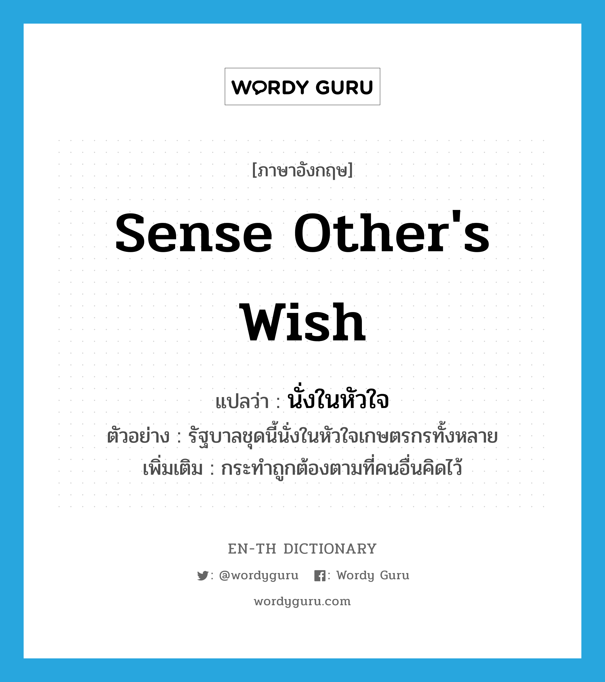 sense other&#39;s wish แปลว่า?, คำศัพท์ภาษาอังกฤษ sense other&#39;s wish แปลว่า นั่งในหัวใจ ประเภท V ตัวอย่าง รัฐบาลชุดนี้นั่งในหัวใจเกษตรกรทั้งหลาย เพิ่มเติม กระทำถูกต้องตามที่คนอื่นคิดไว้ หมวด V