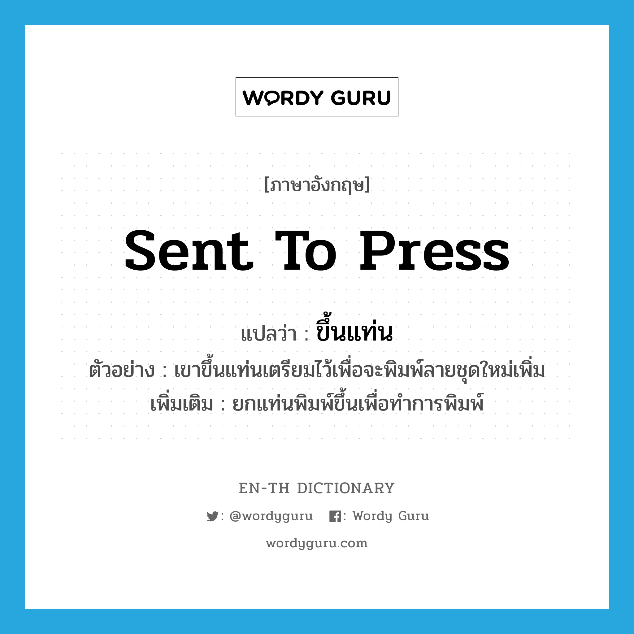 ขึ้นแท่น ภาษาอังกฤษ?, คำศัพท์ภาษาอังกฤษ ขึ้นแท่น แปลว่า sent to press ประเภท V ตัวอย่าง เขาขึ้นแท่นเตรียมไว้เพื่อจะพิมพ์ลายชุดใหม่เพิ่ม เพิ่มเติม ยกแท่นพิมพ์ขึ้นเพื่อทำการพิมพ์ หมวด V